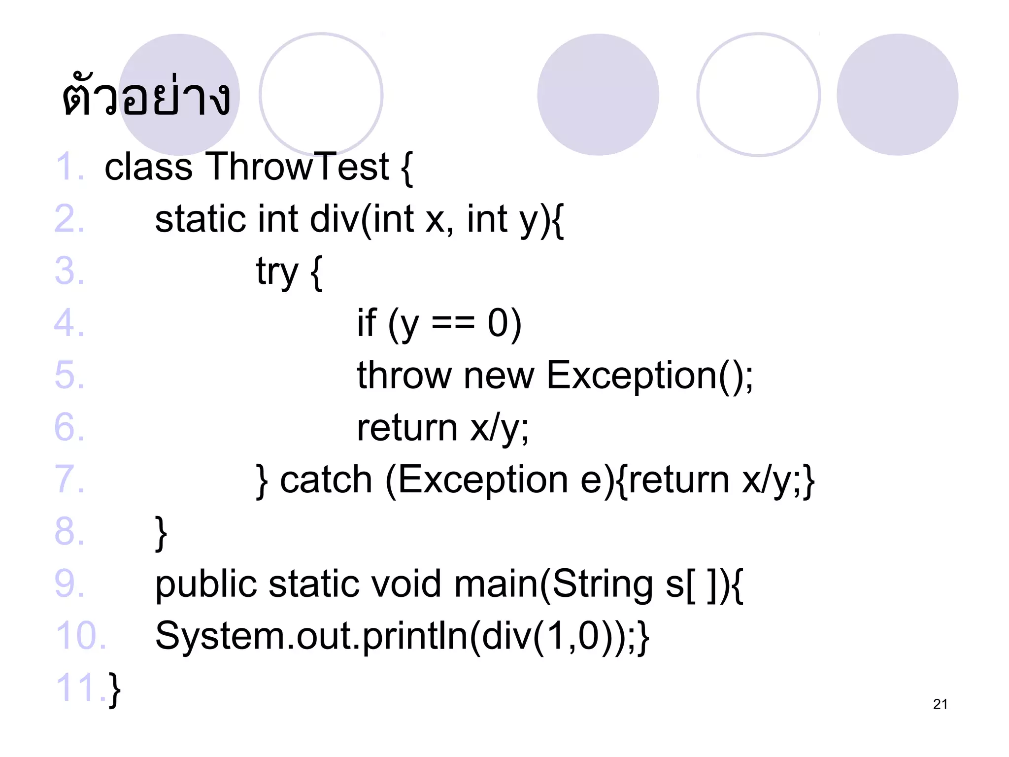 ตัวอย่ำง
1. class ThrowTest {
2.
static int div(int x, int y){
3.
try {
4.
if (y == 0)
5.
throw new Exception();
6.
return x/y;
7.
} catch (Exception e){return x/y;}
8.
}
9.
public static void main(String s[ ]){
10. System.out.println(div(1,0));}
11.}

21

 