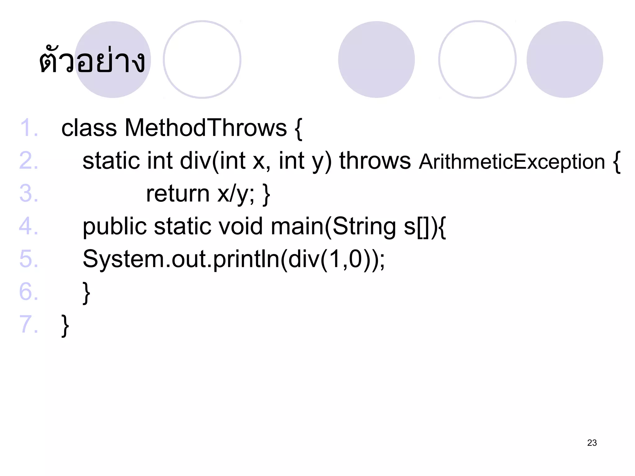 ตัวอย่าง
1. class MethodThrows {
2.
static int div(int x, int y) throws ArithmeticException {
3.
return x/y; }
4.
public static void main(String s[]){
5.
System.out.println(div(1,0));
6.
}
7. }

23

 