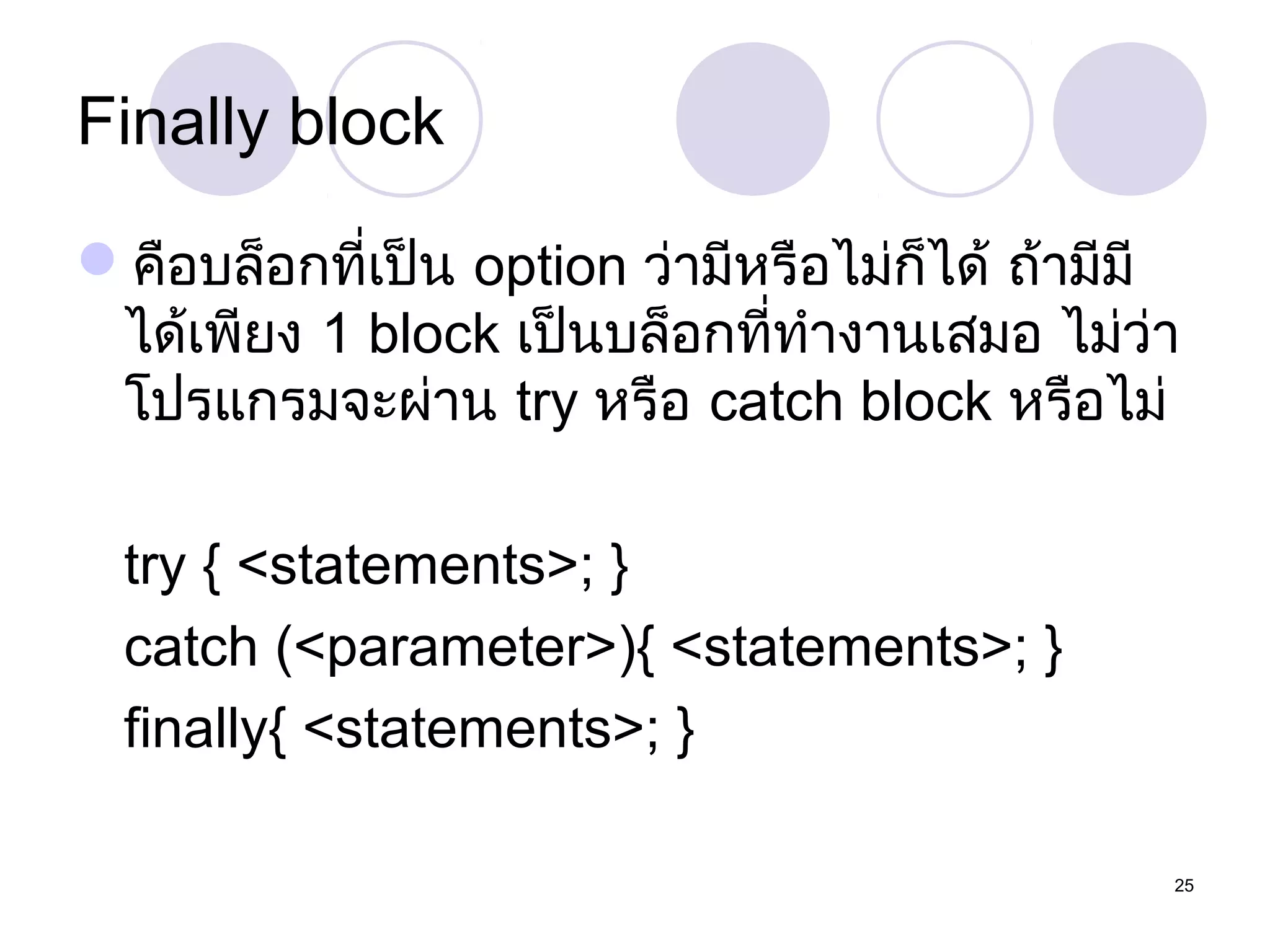 Finally block
คือบล็อกที่เป็น option ว่ามีหรือไม่ก็ได้ ถ้ามีมี
ได้เพียง 1 block เป็นบล็อกที่ทำางานเสมอ ไม่ว่า
โปรแกรมจะผ่าน try หรือ catch block หรือไม่
try { <statements>; }
catch (<parameter>){ <statements>; }
finally{ <statements>; }
25

 