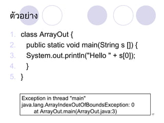 ตัวอย่ำง
1. class ArrayOut {
2. public static void main(String s []) {
3. System.out.println("Hello " + s[0]);
4. }
5. }
Exception in thread "main"
java.lang.ArrayIndexOutOfBoundsException: 0
at ArrayOut.main(ArrayOut.java:3)

17

 