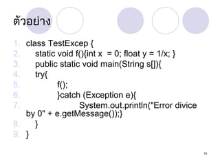 ตัวอย่ำง
1. class TestExcep {
2.
static void f(){int x = 0; float y = 1/x; }
3.
public static void main(String s[]){
4.
try{
5.
f();
6.
}catch (Exception e){
7.
System.out.println("Error divice
by 0" + e.getMessage());}
8.
}
9. }
19

 
