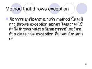 Method that throws exception
คือการระบุหรือคาดหมายว่า method นั้นจะมี
การ throws exception ออกมา โดยเราจะใช้
คำาสัง throws หลังวงเล็บของพารามิเตอร์ตาม
่
ด้วย class ของ exception ที่อาจถูกโยนออก
มา

22

 