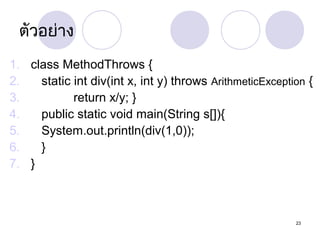 ตัวอย่าง
1. class MethodThrows {
2.
static int div(int x, int y) throws ArithmeticException {
3.
return x/y; }
4.
public static void main(String s[]){
5.
System.out.println(div(1,0));
6.
}
7. }

23

 