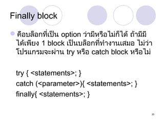 Finally block
คือบล็อกที่เป็น option ว่ามีหรือไม่ก็ได้ ถ้ามีมี
ได้เพียง 1 block เป็นบล็อกที่ทำางานเสมอ ไม่ว่า
โปรแกรมจะผ่าน try หรือ catch block หรือไม่
try { <statements>; }
catch (<parameter>){ <statements>; }
finally{ <statements>; }
25

 