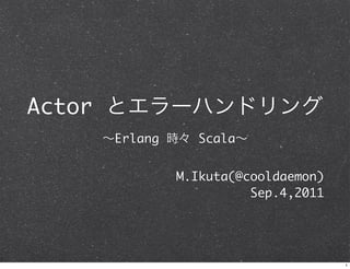 Actor とエラーハンドリング
    ∼Erlang 時々 Scala∼


            M.Ikuta(@cooldaemon)
                      Sep.4,2011




                                   1
 