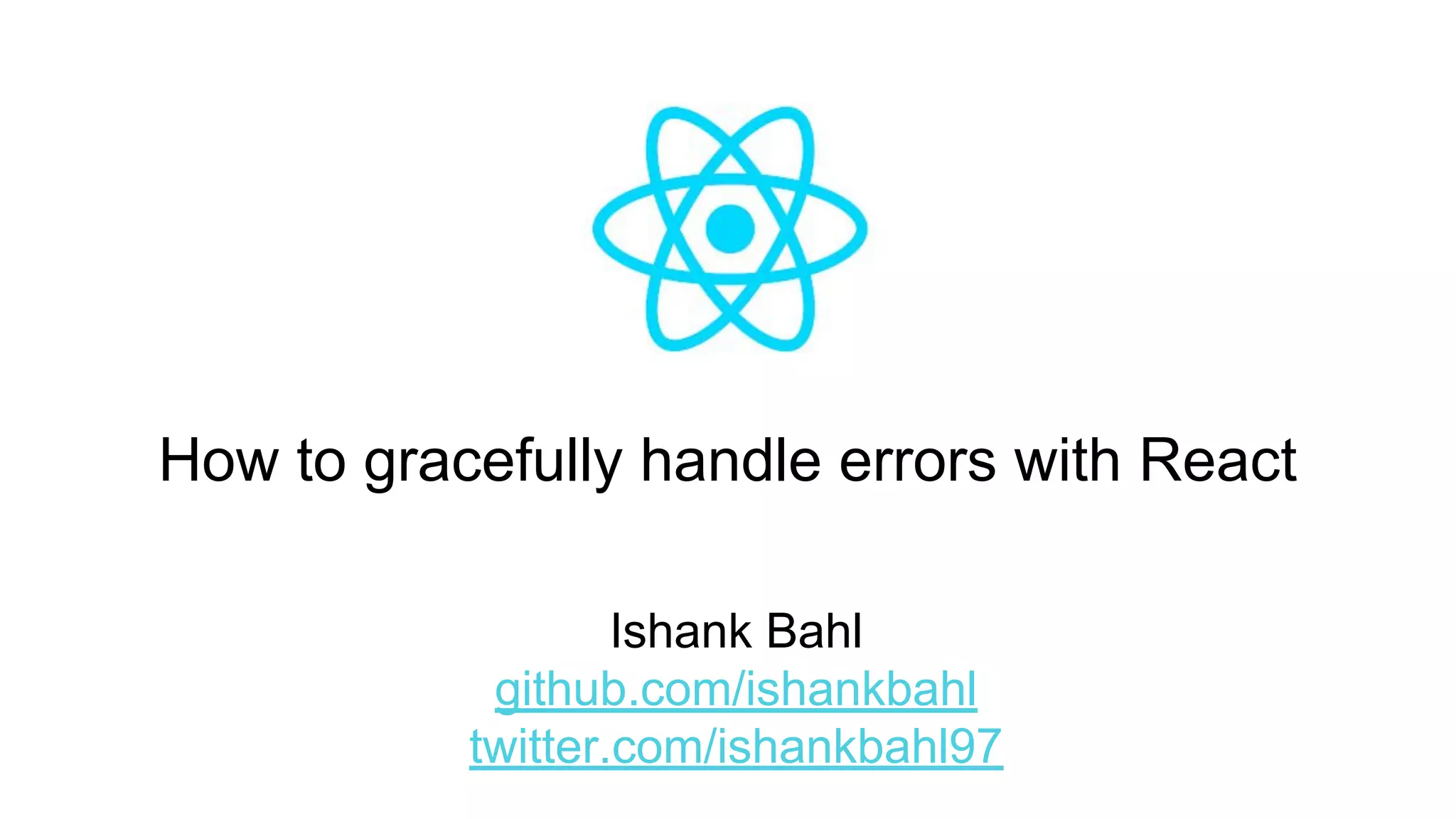 How to gracefully handle errors with React
Ishank Bahl
github.com/ishankbahl
twitter.com/ishankbahl97
 
