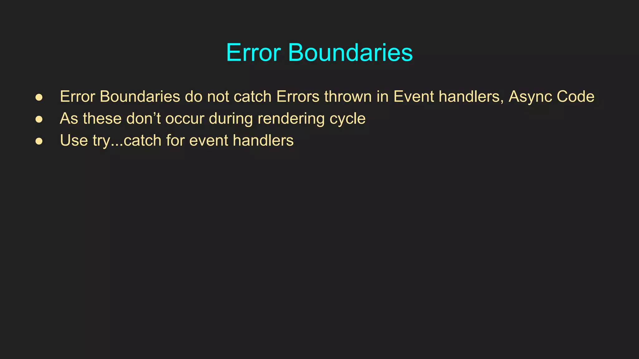 Error Boundaries
● Error Boundaries do not catch Errors thrown in Event handlers, Async Code
● As these don’t occur during rendering cycle
● Use try...catch for event handlers
 