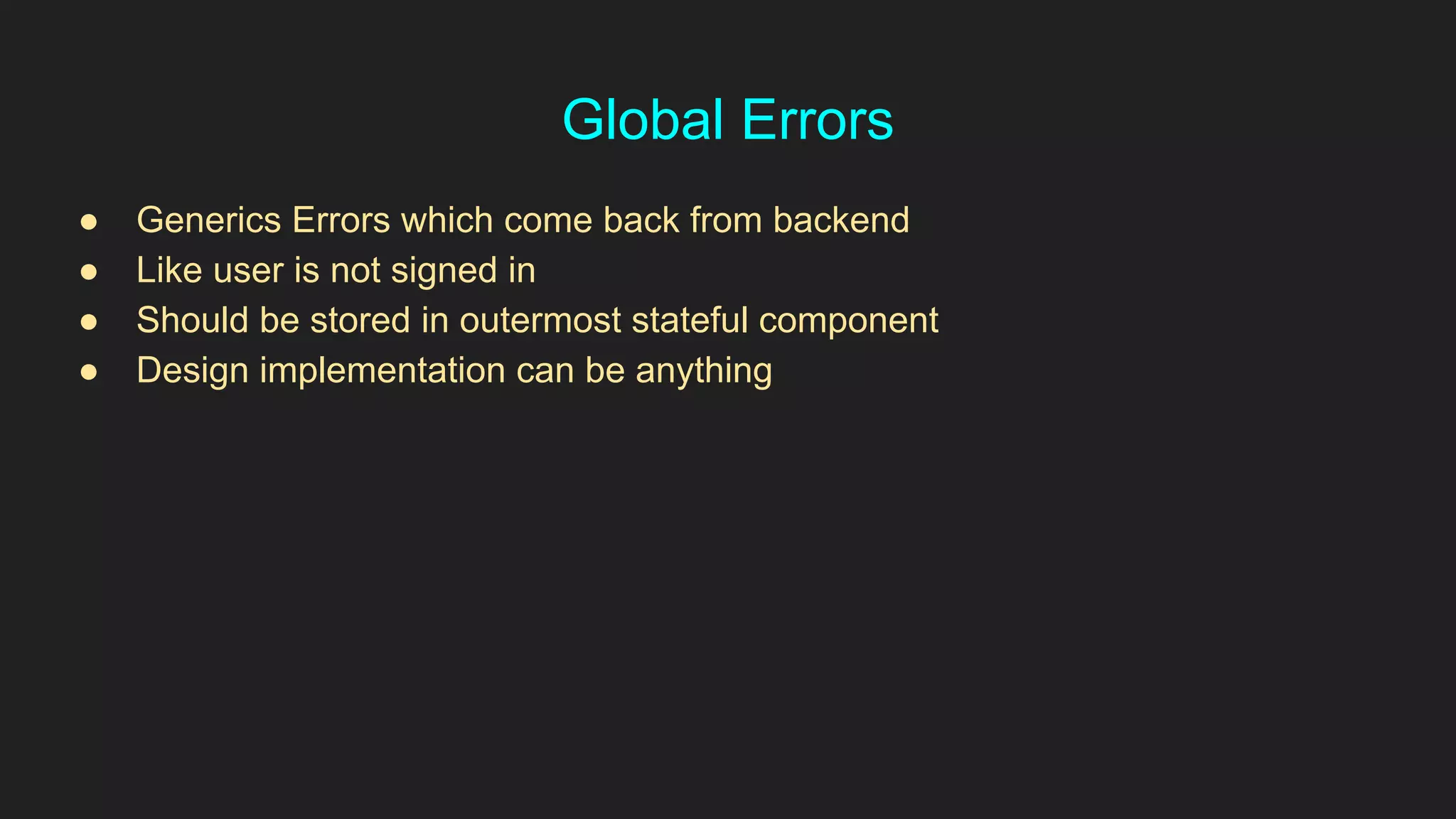 Global Errors
● Generics Errors which come back from backend
● Like user is not signed in
● Should be stored in outermost stateful component
● Design implementation can be anything
 