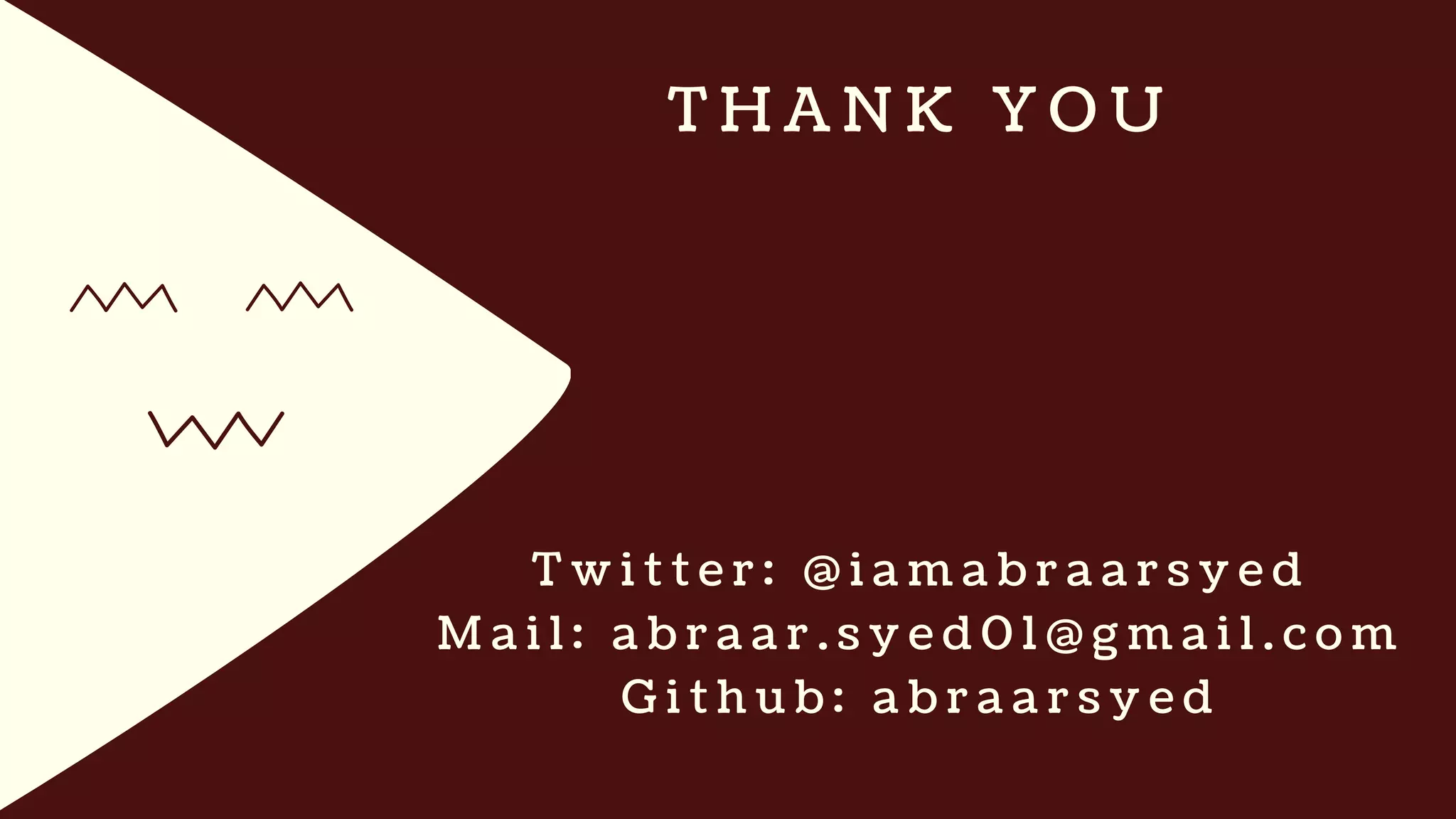 T H A N K Y O U
T w i t t e r : @ i a m a b r a a r s y e d
M a i l : a b r a a r . s y e d 0 1 @ g m a i l . c o m
G i t h u b : a b r a a r s y e d
 