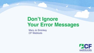 Don’t Ignore! 
Your Error Messages 
Mary Jo Sminkey! 
CF Webtools 
 