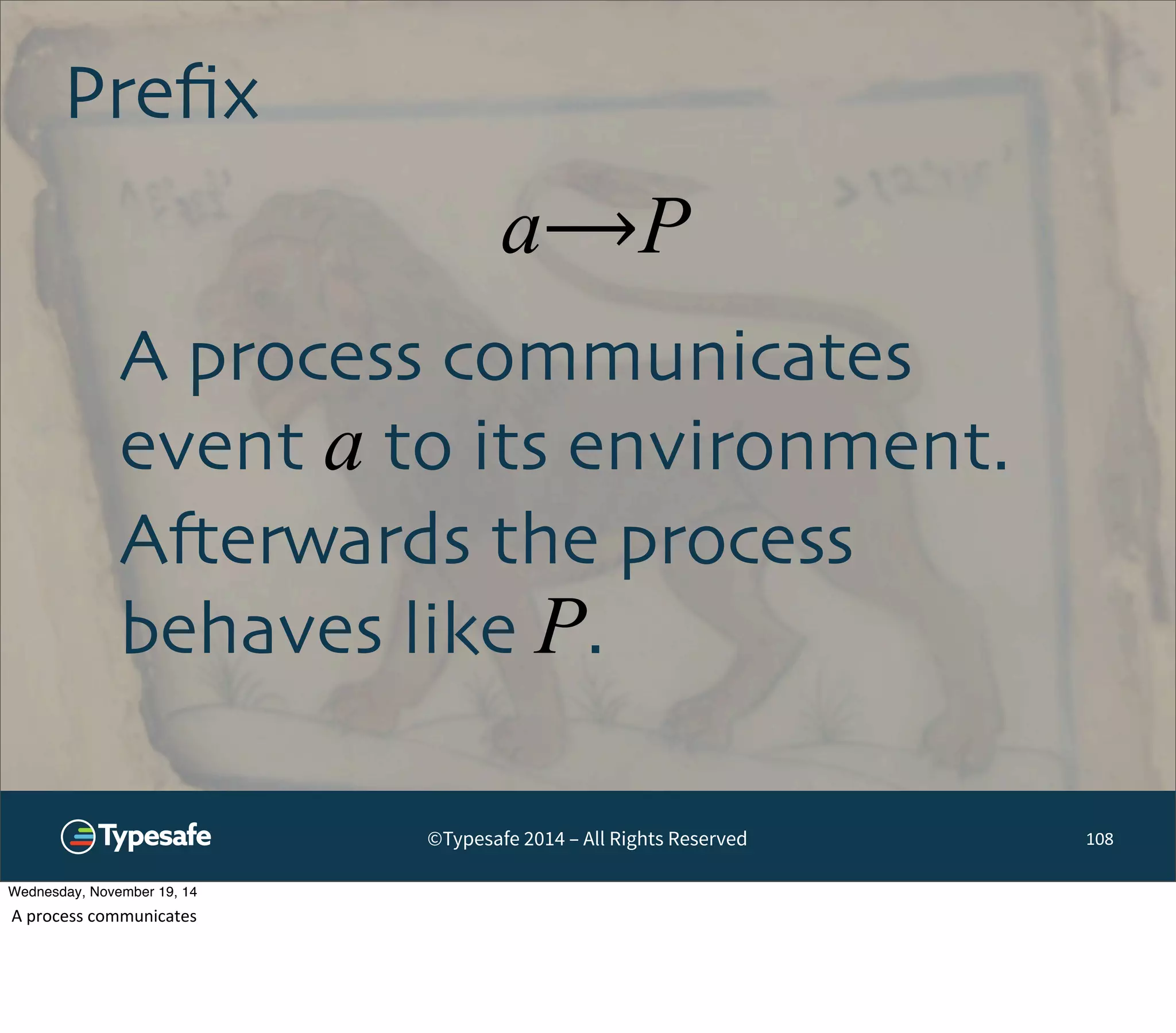 a⟶P 
©Typesafe 2014 – All Rights Reserved 
Prefix 
108 
A process communicates 
event a to its environment. 
Afterwards the process 
behaves like P. 
Wednesday, November 19, 14 
A 
process 
communicates 
 
