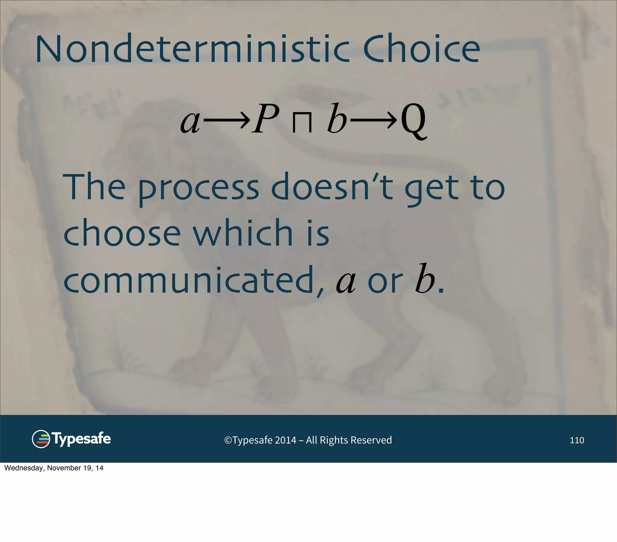 Nondeterministic Choice 
a⟶P ⊓ b⟶Q 
©Typesafe 2014 – All Rights Reserved 
110 
The process doesn’t get to 
choose which is 
communicated, a or b. 
Wednesday, November 19, 14 
 