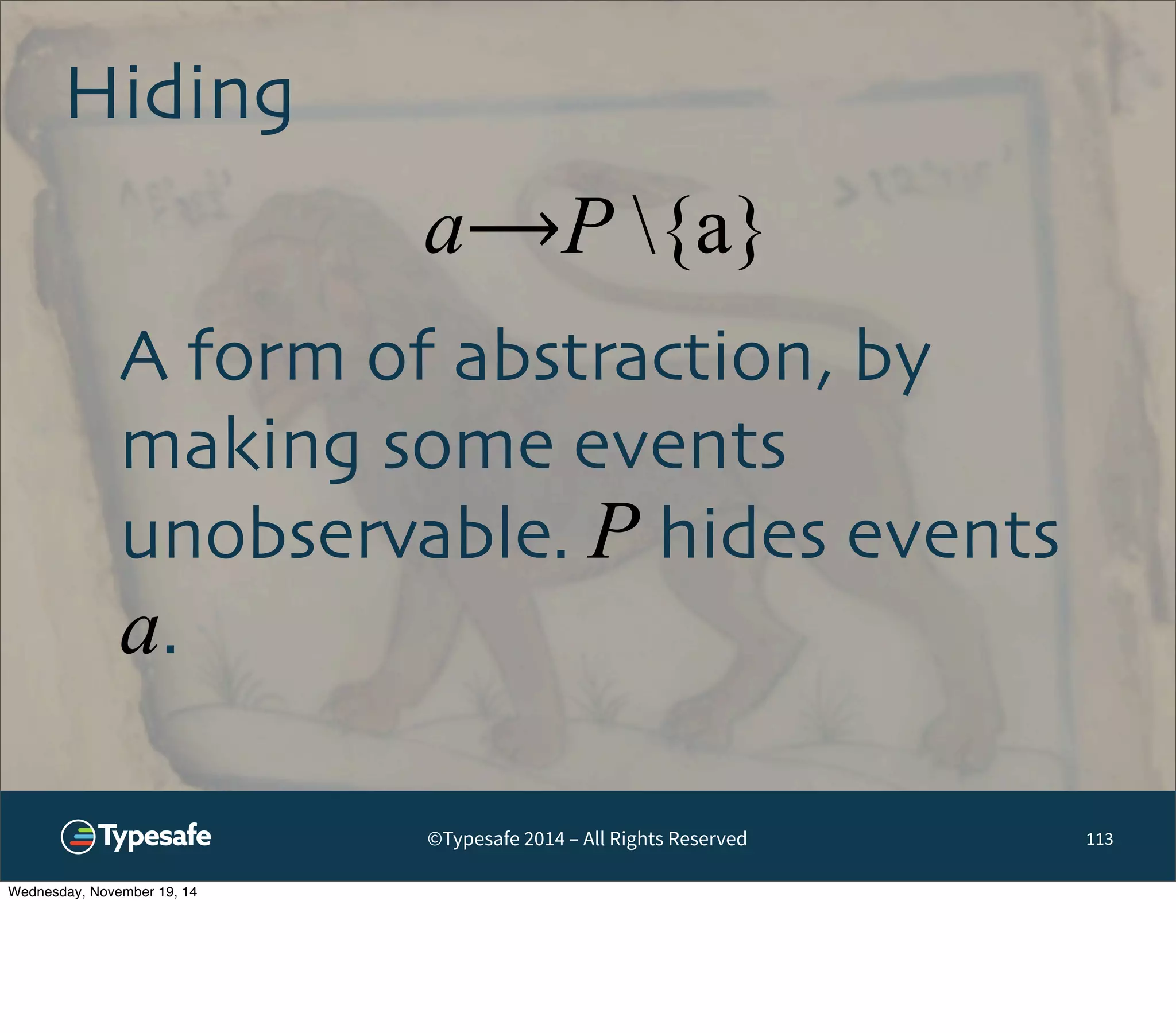 a⟶P {a} 
©Typesafe 2014 – All Rights Reserved 
Hiding 
113 
A form of abstraction, by 
making some events 
unobservable. P hides events 
a. 
Wednesday, November 19, 14 
 