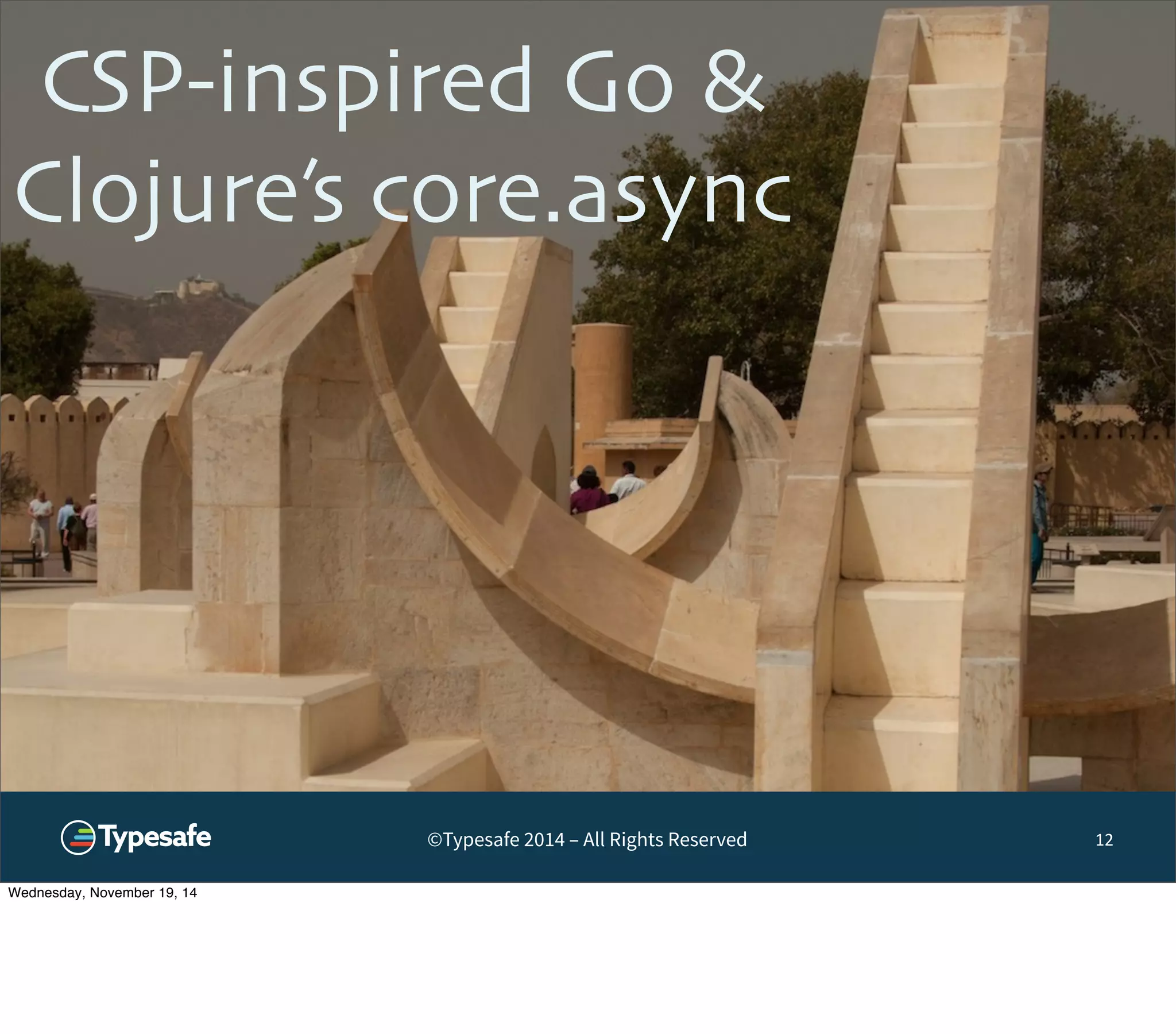 CSP-inspired Go & 
Clojure’s core.async 
©Typesafe 2014 – All Rights Reserved 
12 
Wednesday, November 19, 14 
 