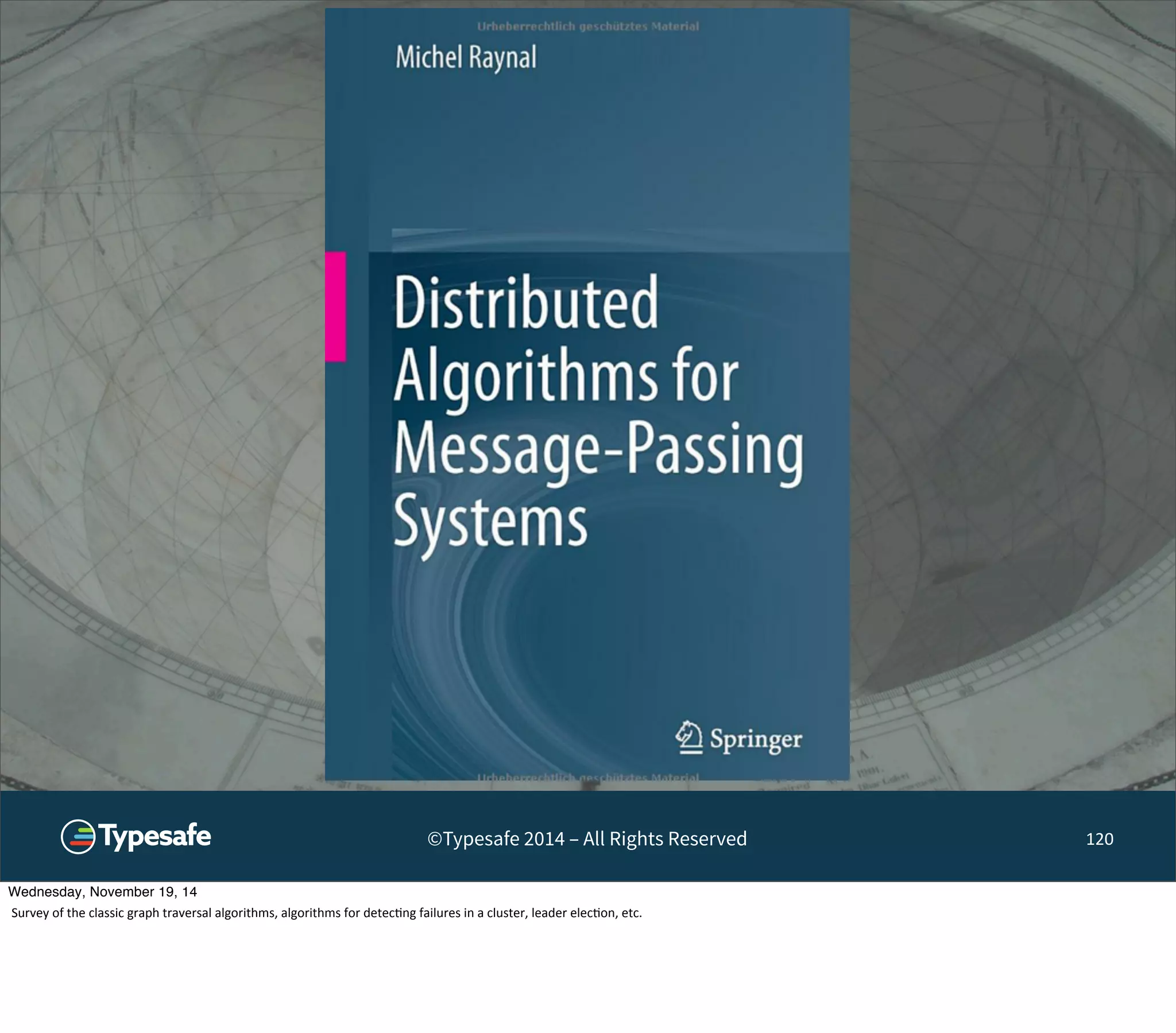 ©Typesafe 2014 – All Rights Reserved 120 
Wednesday, November 19, 14 
Survey 
of 
the 
classic 
graph 
traversal 
algorithms, 
algorithms 
for 
detec8ng 
failures 
in 
a 
cluster, 
leader 
elec8on, 
etc. 
 