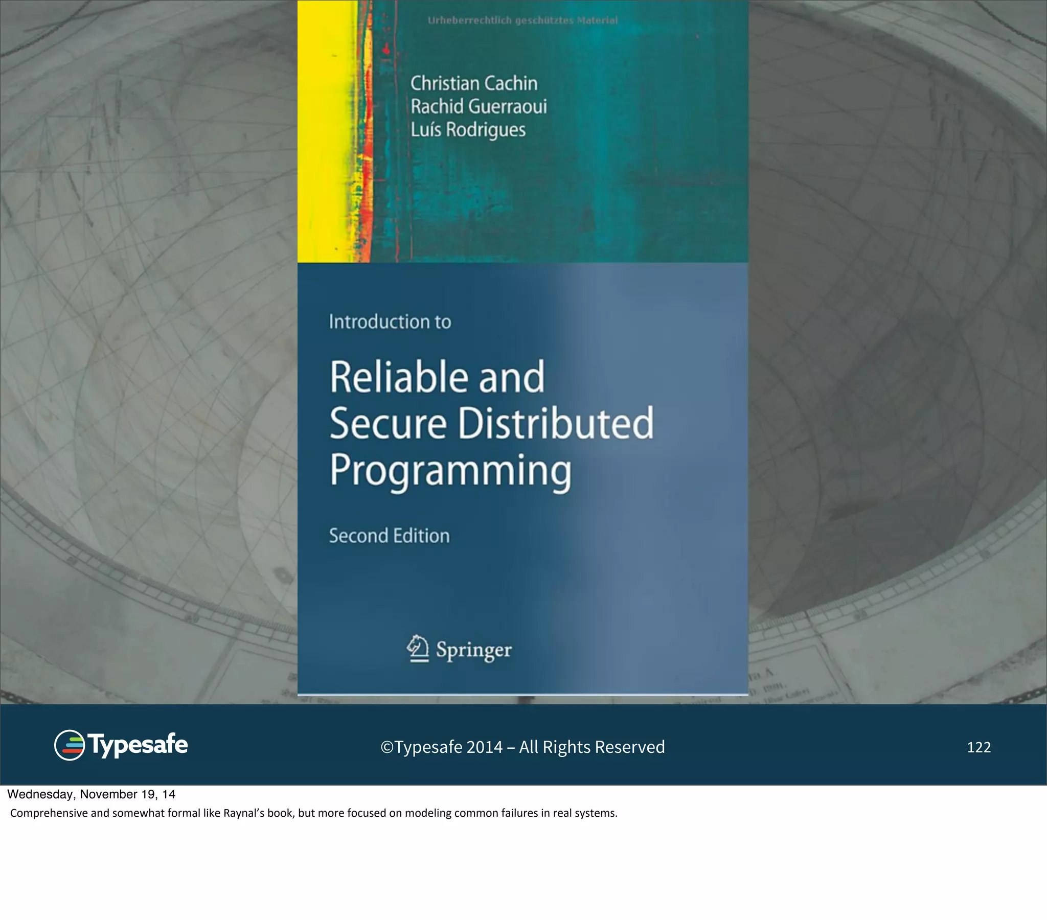 ©Typesafe 2014 – All Rights Reserved 122 
Wednesday, November 19, 14 
Comprehensive 
and 
somewhat 
formal 
like 
Raynal’s 
book, 
but 
more 
focused 
on 
modeling 
common 
failures 
in 
real 
systems. 
 