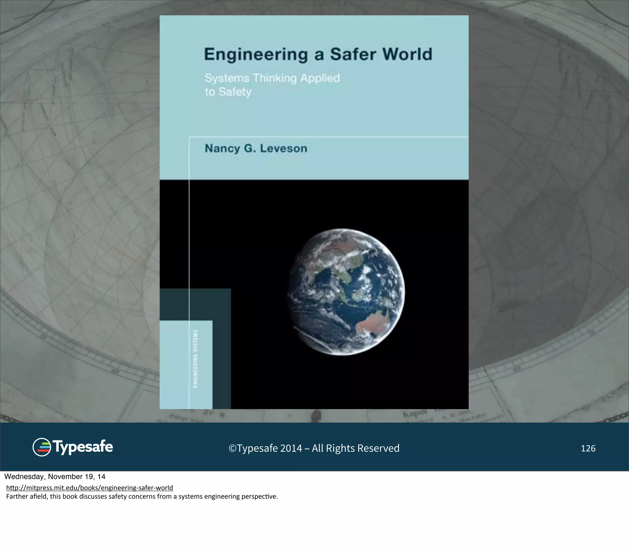 ©Typesafe 2014 – All Rights Reserved 126 
Wednesday, November 19, 14 
h^p://mitpress.mit.edu/books/engineering-­‐safer-­‐world 
Farther 
afield, 
this 
book 
discusses 
safety 
concerns 
from 
a 
systems 
engineering 
perspec8ve. 
 