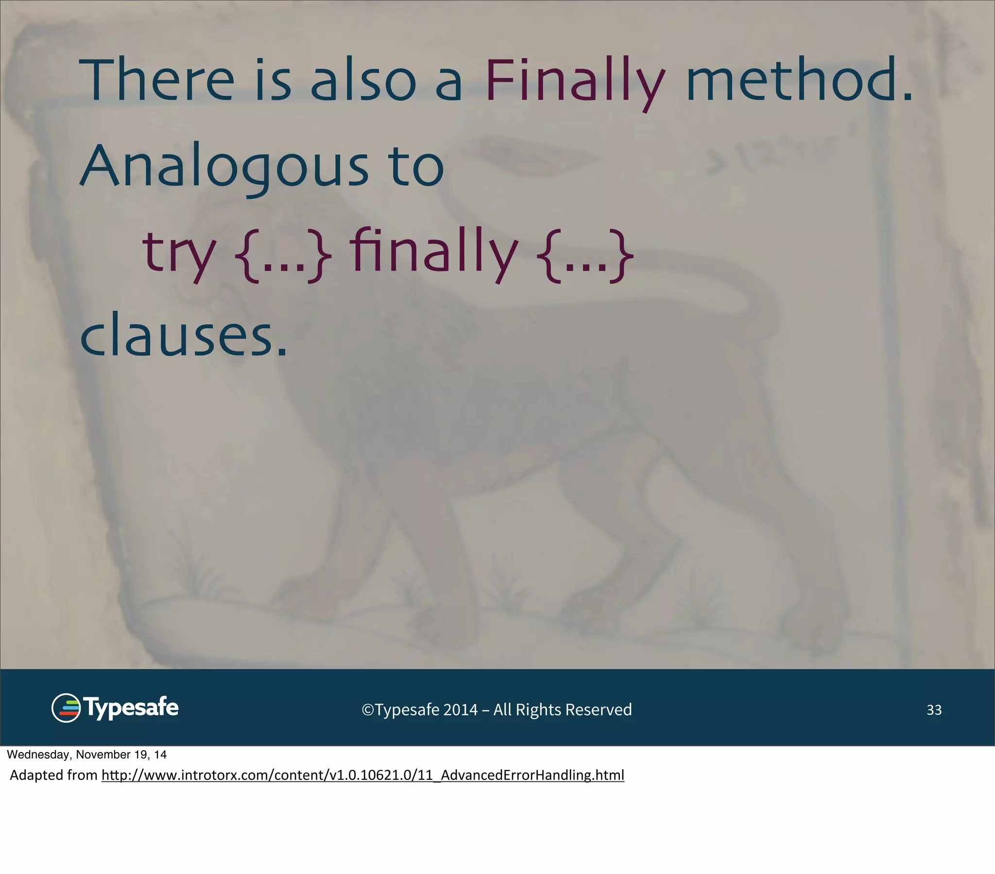 There is also a Finally method. 
Analogous to 
try {...} finally {...} 
clauses. 
©Typesafe 2014 – All Rights Reserved 33 
Wednesday, November 19, 14 
Adapted 
from 
h^p://www.introtorx.com/content/v1.0.10621.0/11_AdvancedErrorHandling.html 
 