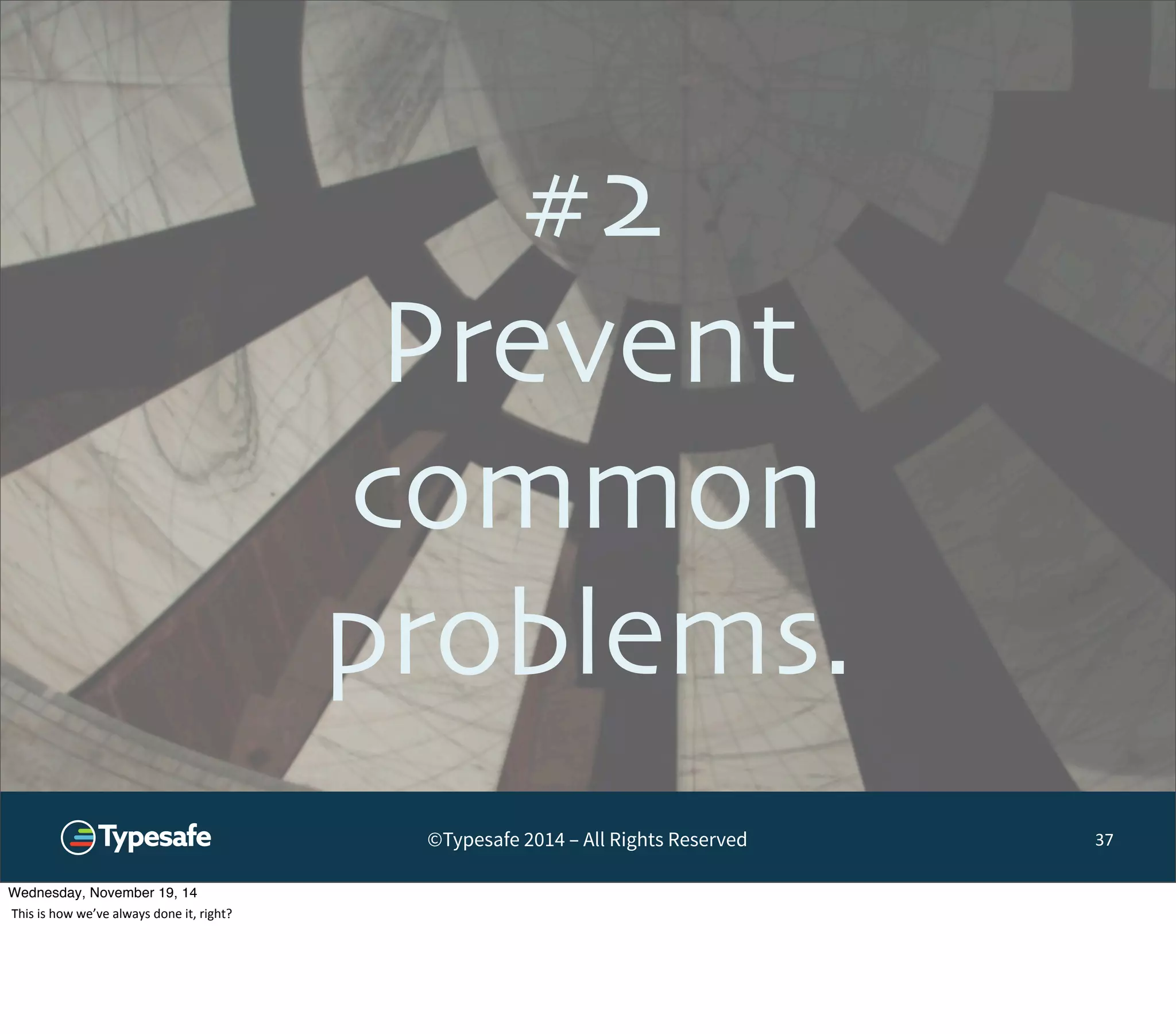 #2 
Prevent 
common 
problems. 
©Typesafe 2014 – All Rights Reserved 
37 
Wednesday, November 19, 14 
This 
is 
how 
we’ve 
always 
done 
it, 
right? 
 