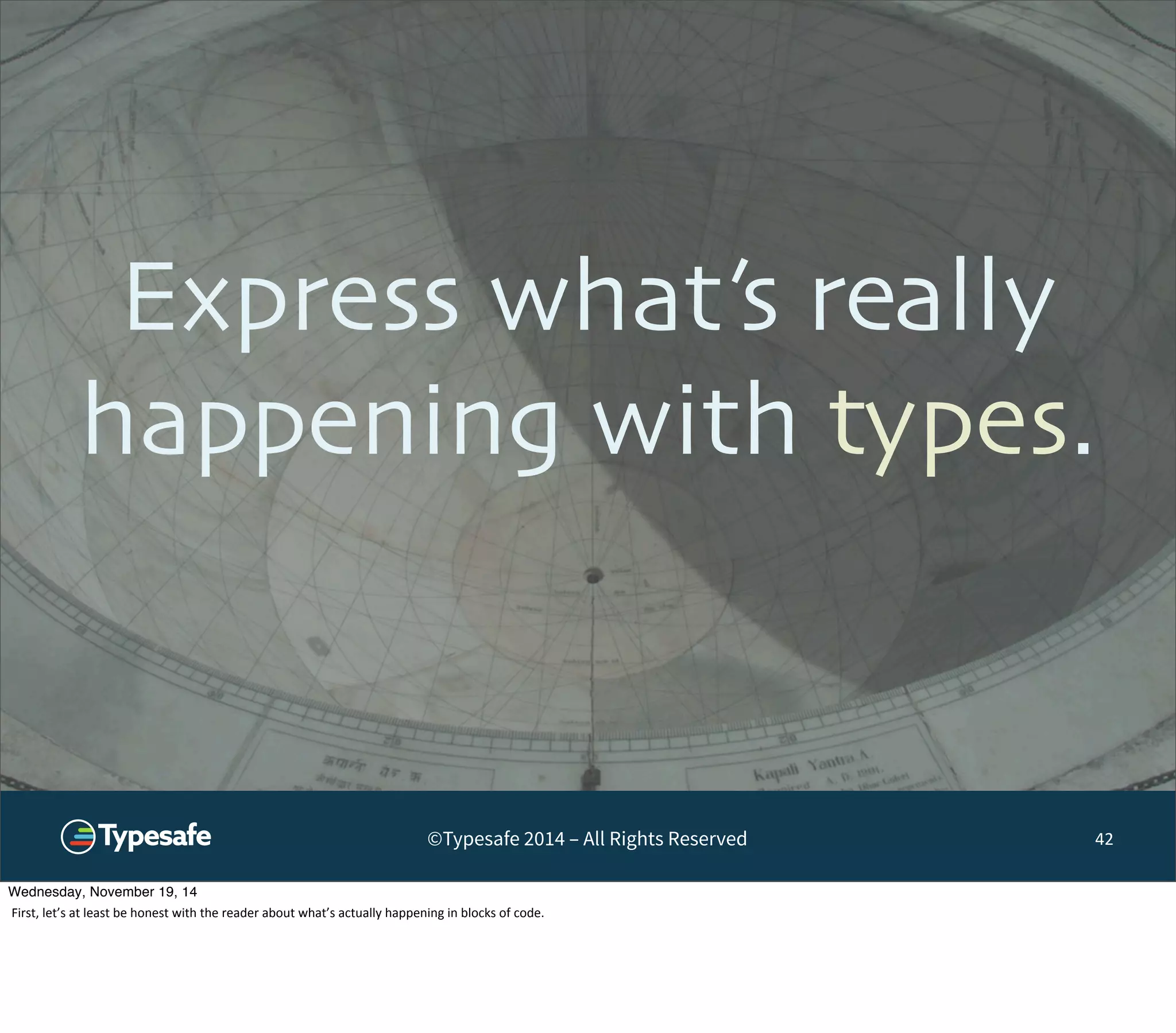 Express what’s really 
happening with types. 
©Typesafe 2014 – All Rights Reserved 
42 
Wednesday, November 19, 14 
First, 
let’s 
at 
least 
be 
honest 
with 
the 
reader 
about 
what’s 
actually 
happening 
in 
blocks 
of 
code. 
 