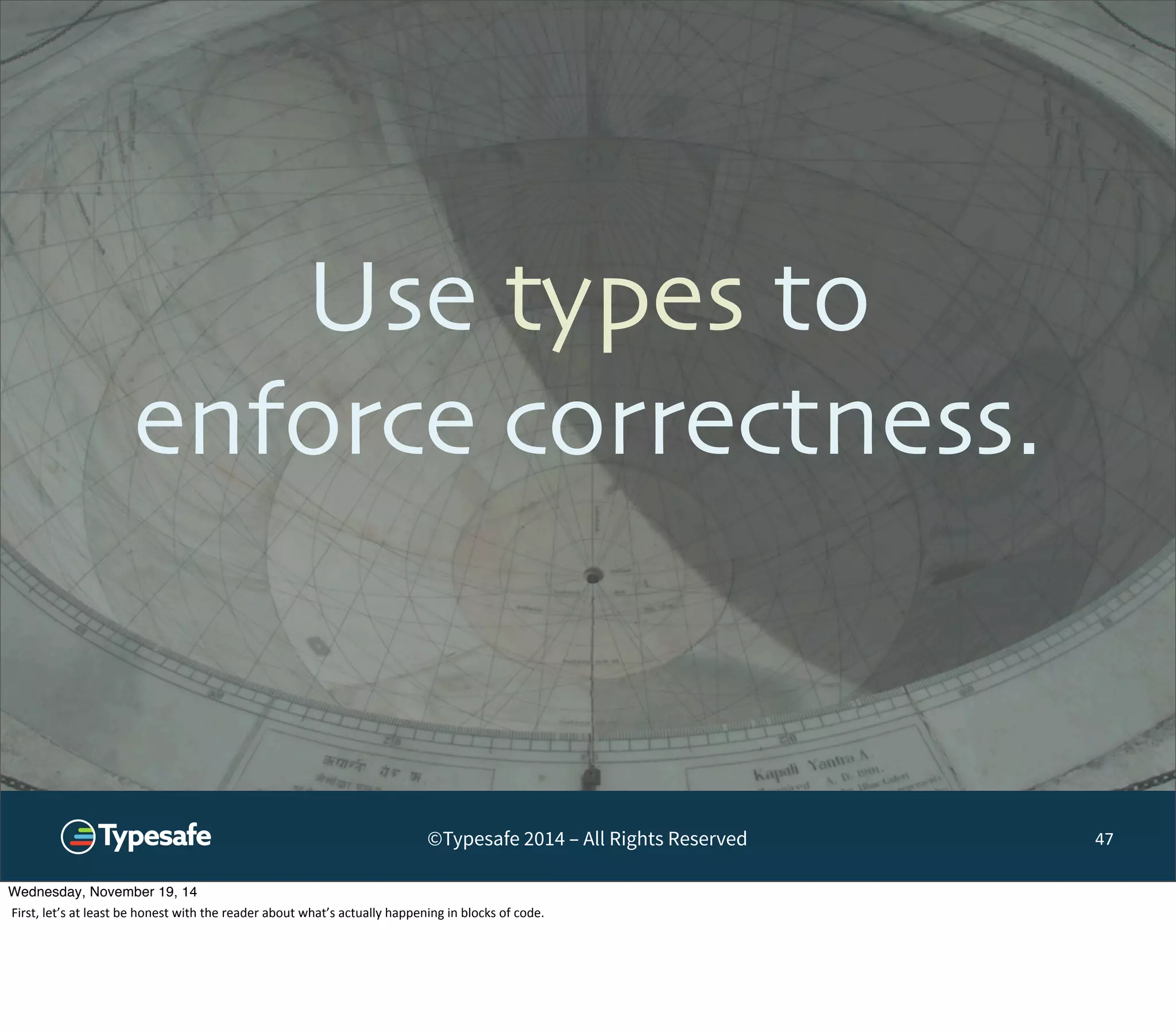 Use types to 
enforce correctness. 
©Typesafe 2014 – All Rights Reserved 
47 
Wednesday, November 19, 14 
First, 
let’s 
at 
least 
be 
honest 
with 
the 
reader 
about 
what’s 
actually 
happening 
in 
blocks 
of 
code. 
 