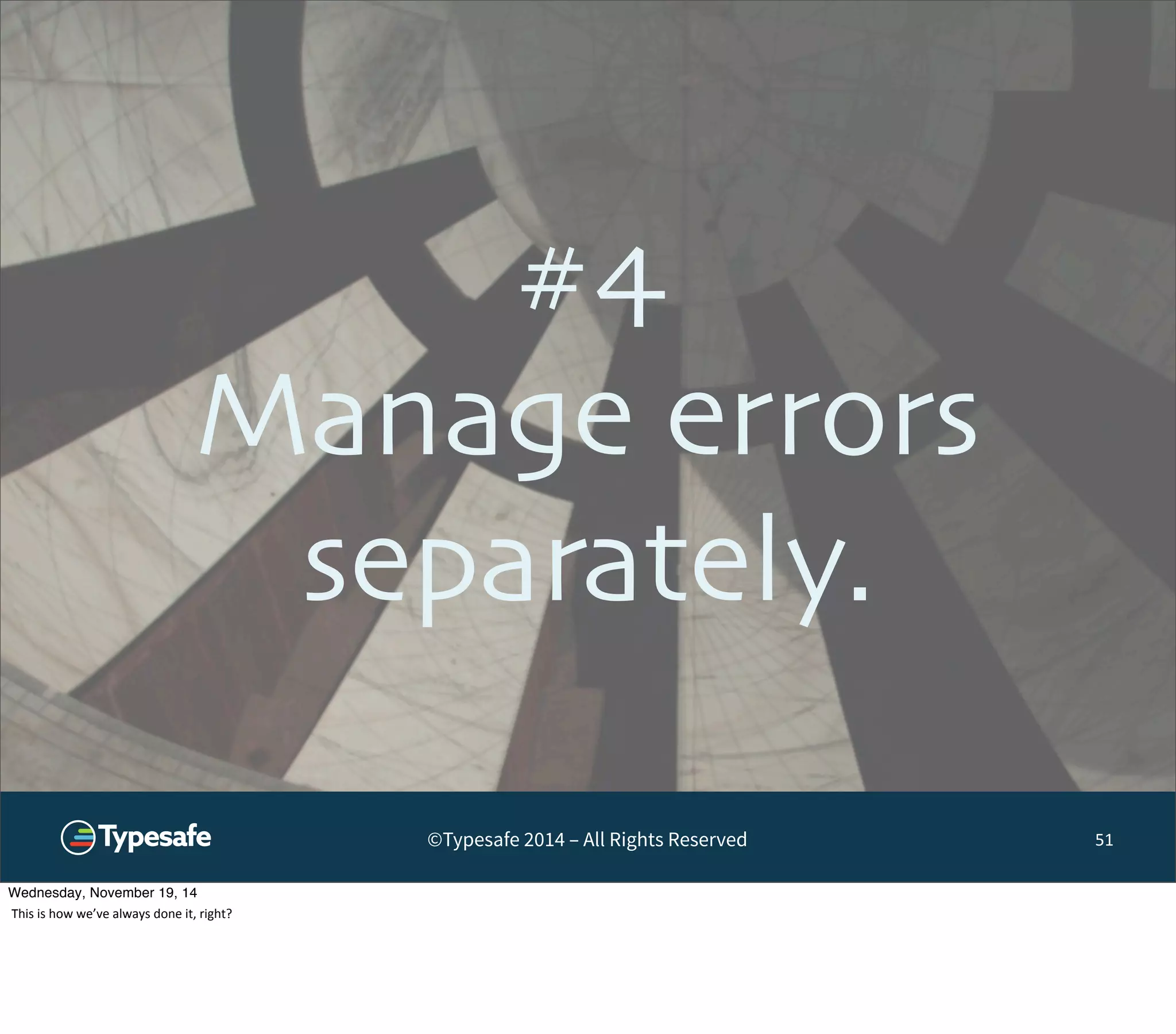 #4 
Manage errors 
separately. 
©Typesafe 2014 – All Rights Reserved 
51 
Wednesday, November 19, 14 
This 
is 
how 
we’ve 
always 
done 
it, 
right? 
 