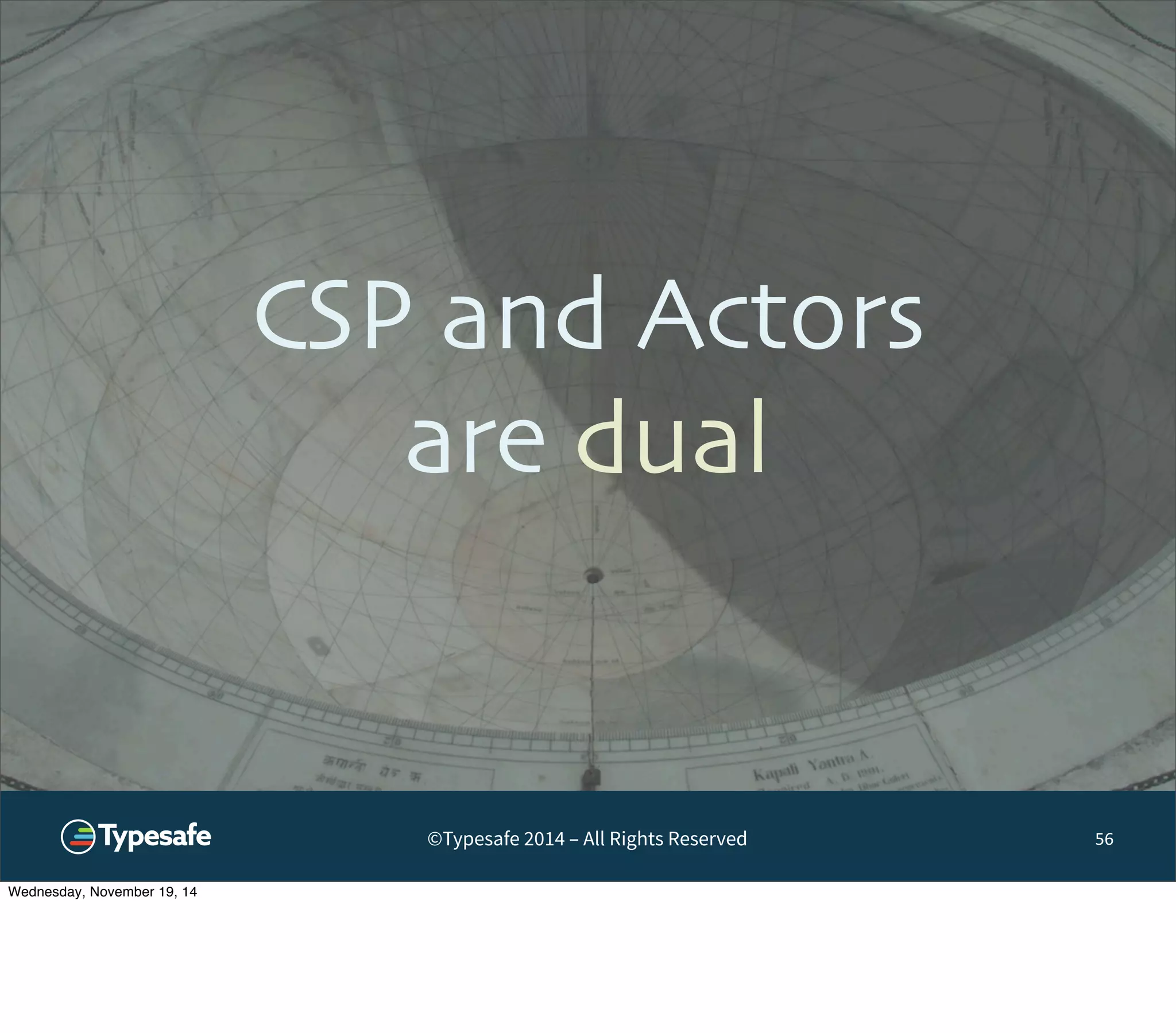 CSP and Actors 
are dual 
©Typesafe 2014 – All Rights Reserved 
56 
Wednesday, November 19, 14 
 