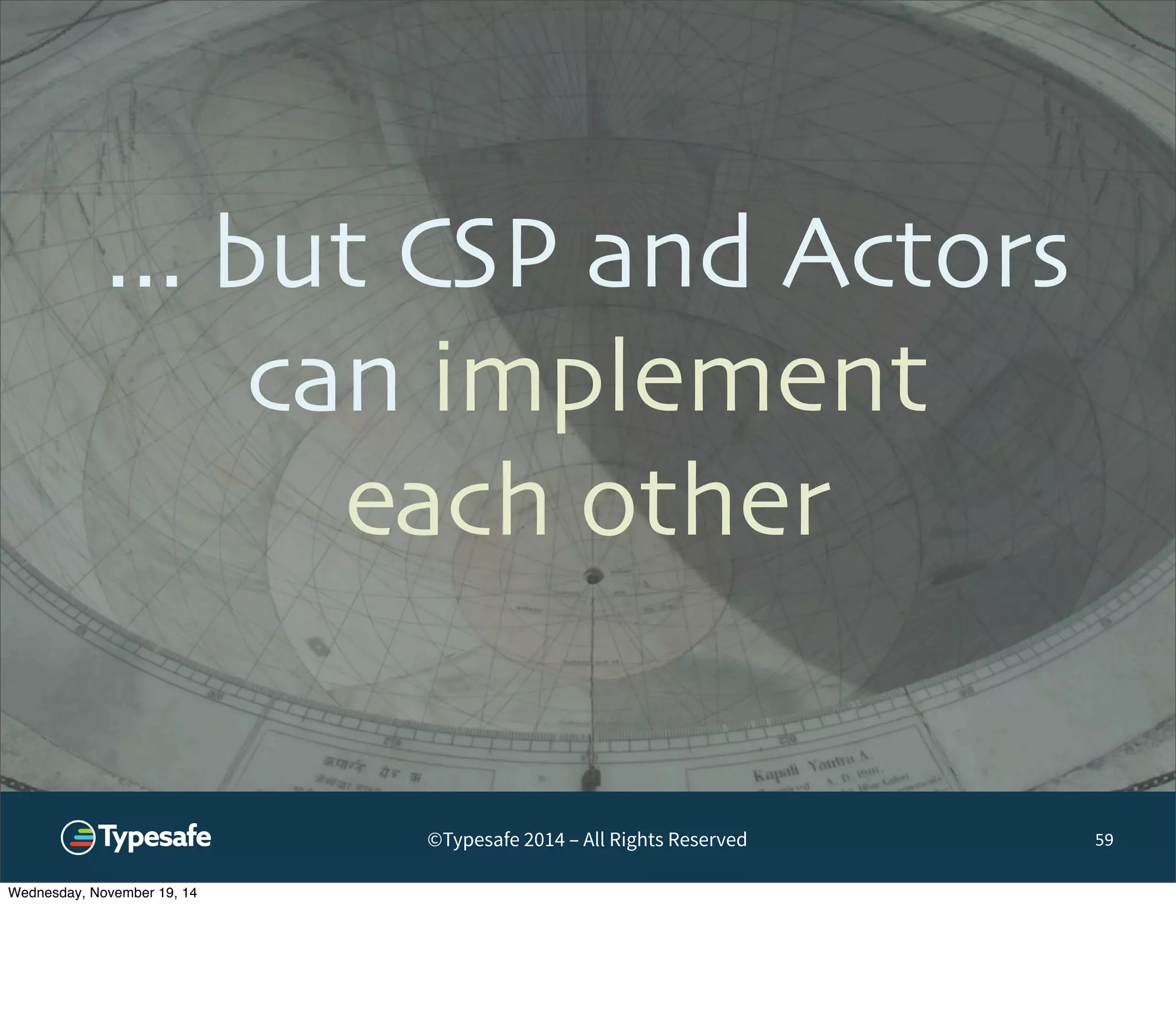 ... but CSP and Actors 
can implement 
each other 
©Typesafe 2014 – All Rights Reserved 
59 
Wednesday, November 19, 14 
 