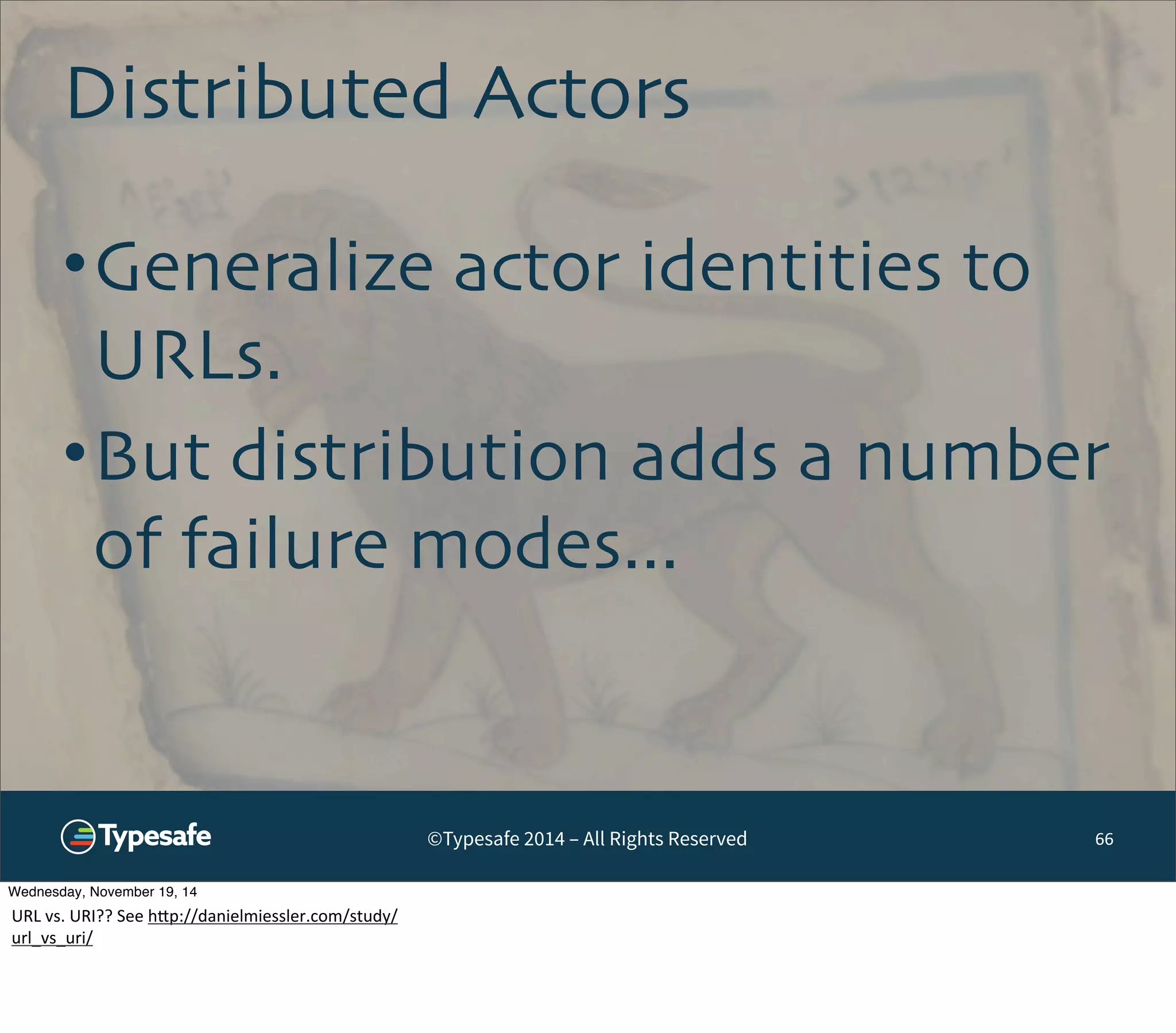Distributed Actors 
•Generalize actor identities to 
URLs. 
•But distribution adds a number 
of failure modes... 
©Typesafe 2014 – All Rights Reserved 66 
Wednesday, November 19, 14 
URL 
vs. 
URI?? 
See 
h^p://danielmiessler.com/study/ 
url_vs_uri/ 
 