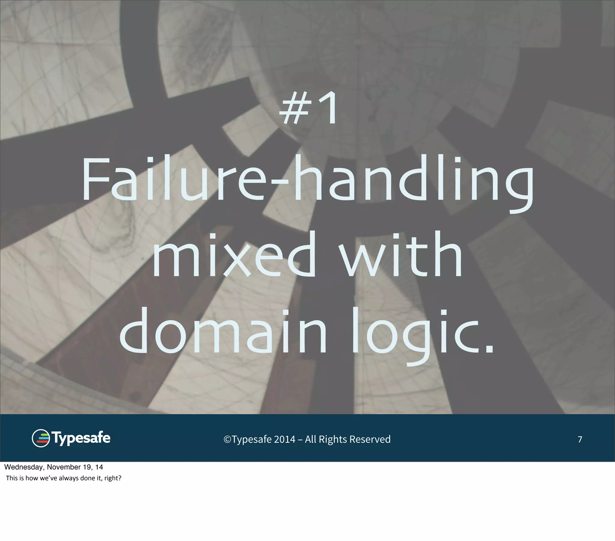 #1 
Failure-handling 
mixed with 
domain logic. 
©Typesafe 2014 – All Rights Reserved 
7 
Wednesday, November 19, 14 
This 
is 
how 
we’ve 
always 
done 
it, 
right? 
 