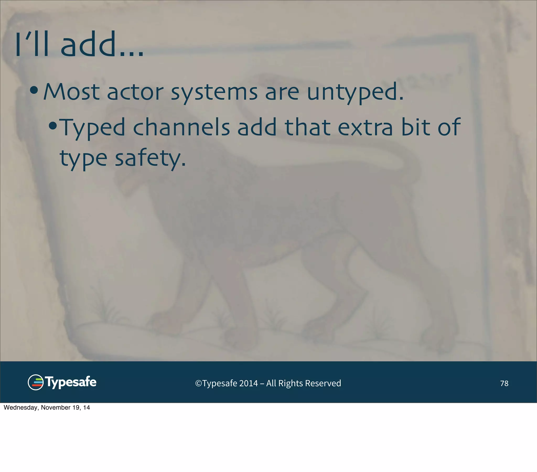 ©Typesafe 2014 – All Rights Reserved 
I’ll add... 
78 
•Most actor systems are untyped. 
•Typed channels add that extra bit of 
type safety. 
Wednesday, November 19, 14 
 