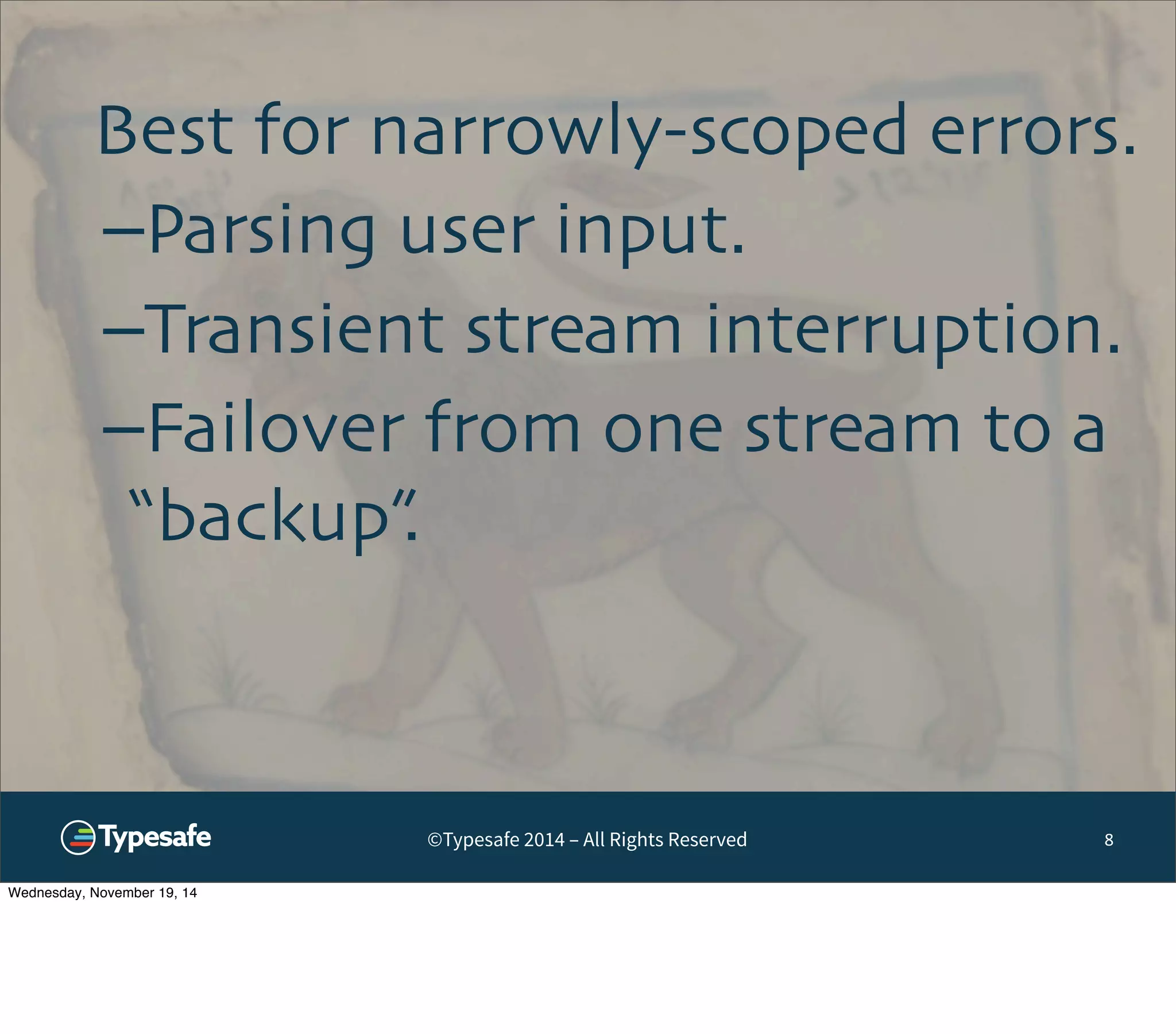 Best for narrowly-scoped errors. 
–Parsing user input. 
–Transient stream interruption. 
–Failover from one stream to a 
“backup”. 
©Typesafe 2014 – All Rights Reserved 8 
Wednesday, November 19, 14 
 