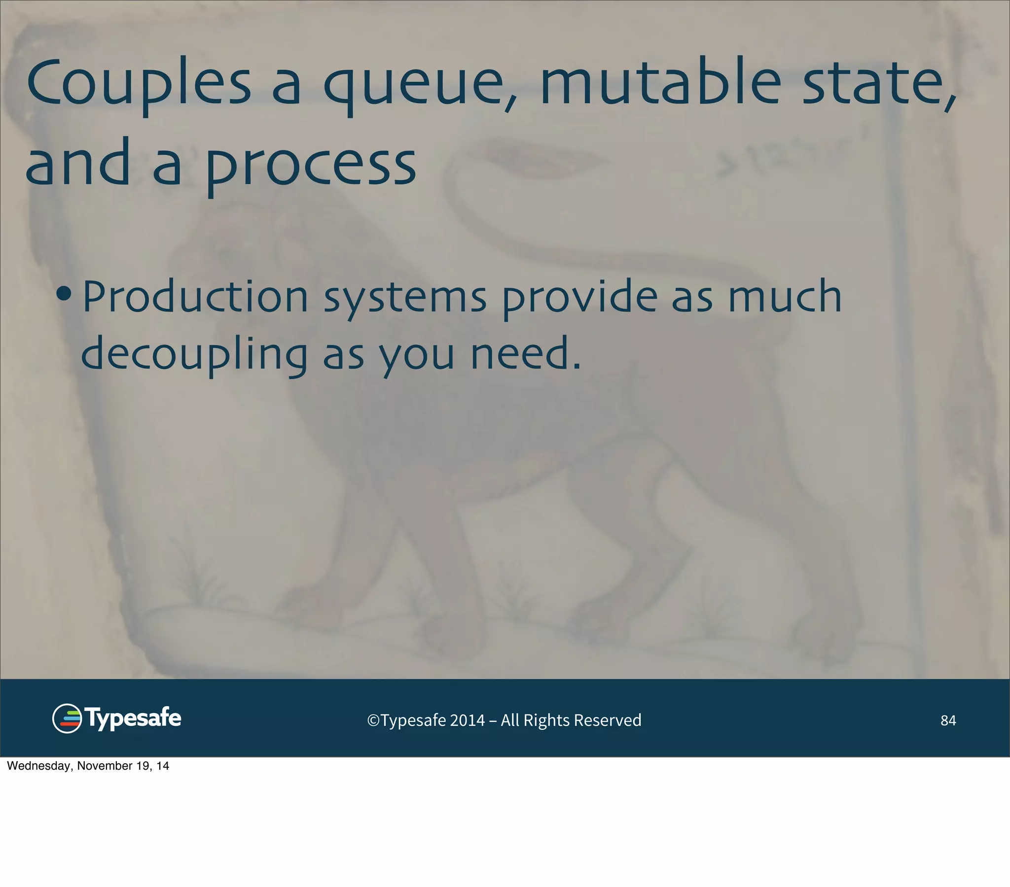Couples a queue, mutable state, 
and a process 
©Typesafe 2014 – All Rights Reserved 
84 
•Production systems provide as much 
decoupling as you need. 
Wednesday, November 19, 14 
 