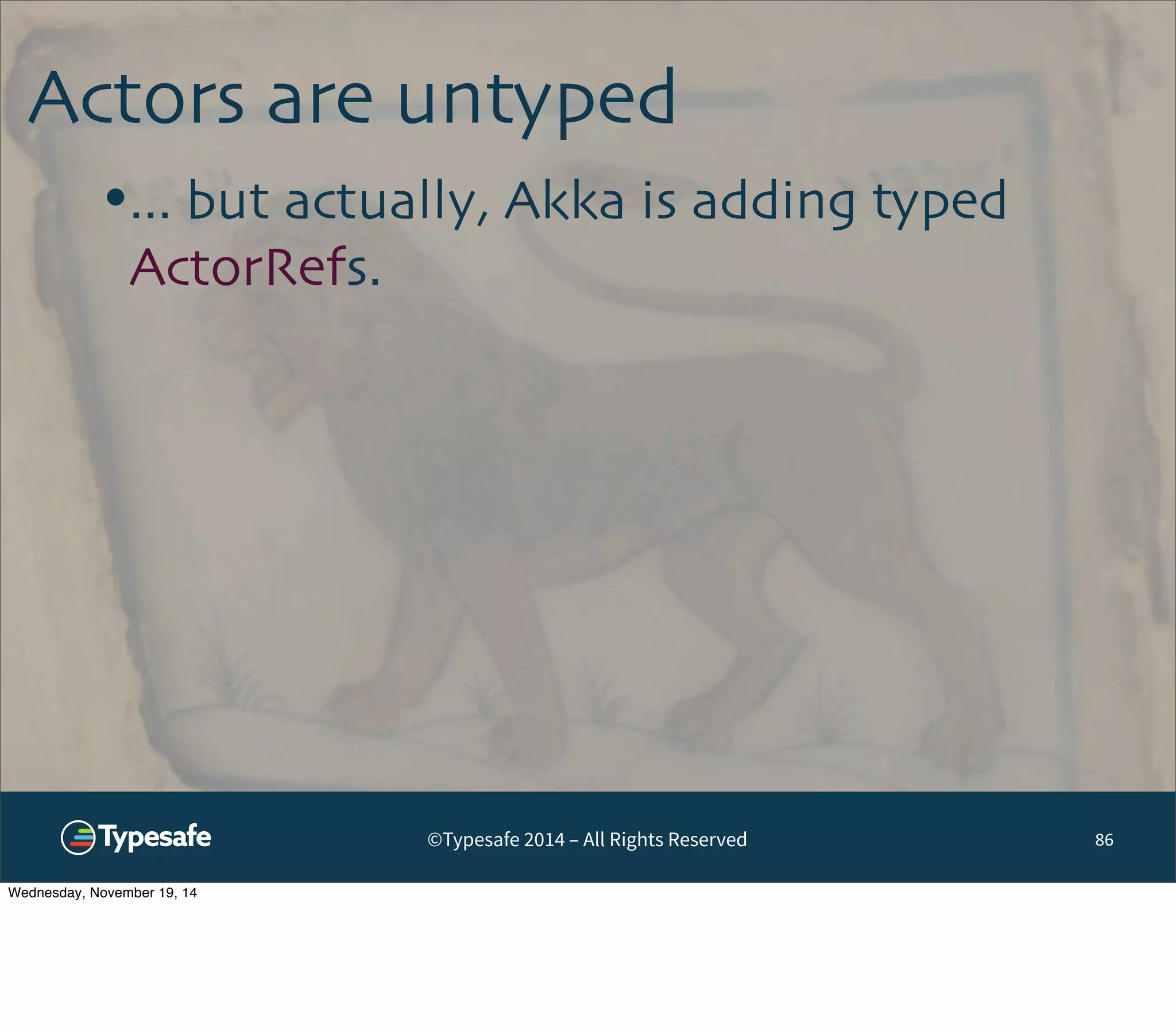 Actors are untyped 
•... but actually, Akka is adding typed 
ActorRefs. 
©Typesafe 2014 – All Rights Reserved 86 
Wednesday, November 19, 14 
 