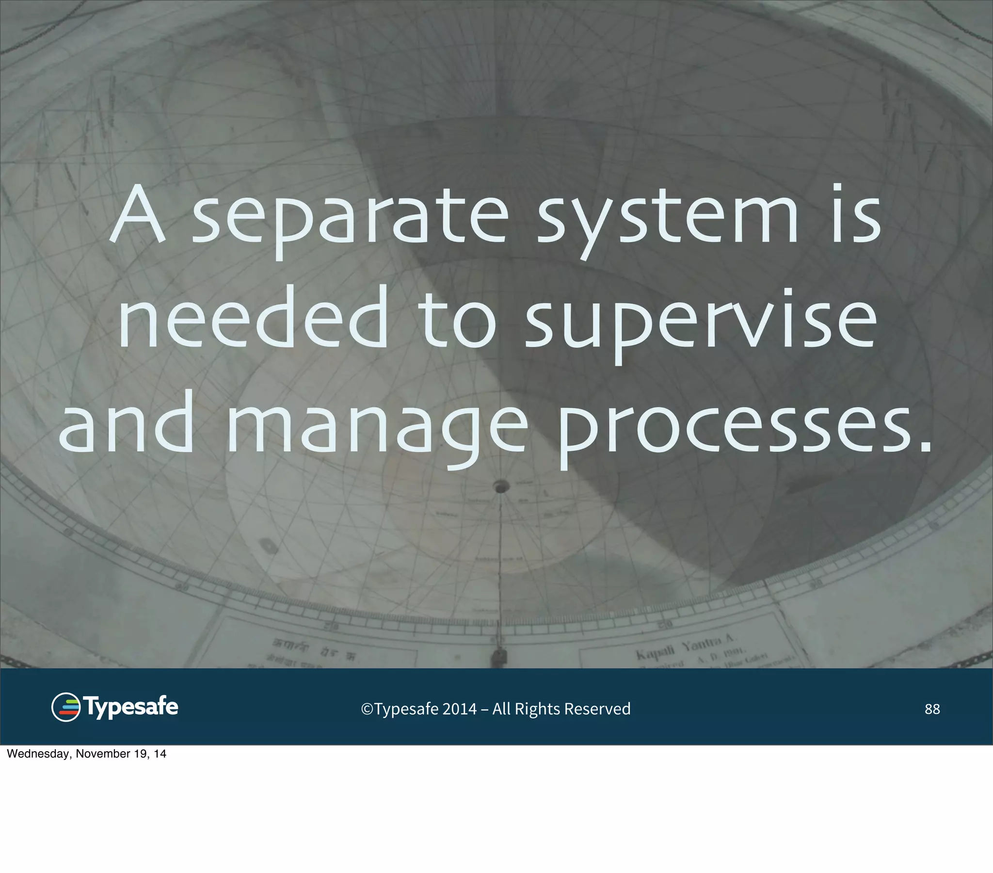 A separate system is 
needed to supervise 
and manage processes. 
©Typesafe 2014 – All Rights Reserved 
88 
Wednesday, November 19, 14 
 