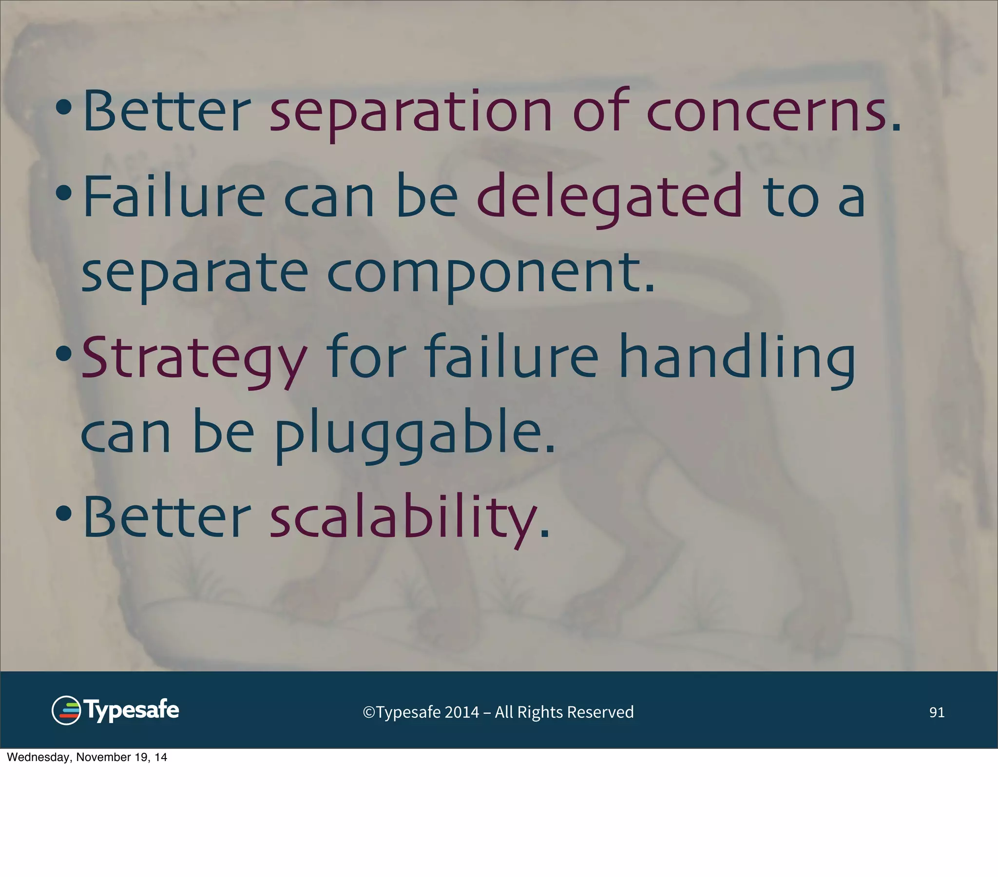 •Better separation of concerns. 
•Failure can be delegated to a 
separate component. 
•Strategy for failure handling 
can be pluggable. 
•Better scalability. 
©Typesafe 2014 – All Rights Reserved 91 
Wednesday, November 19, 14 
 