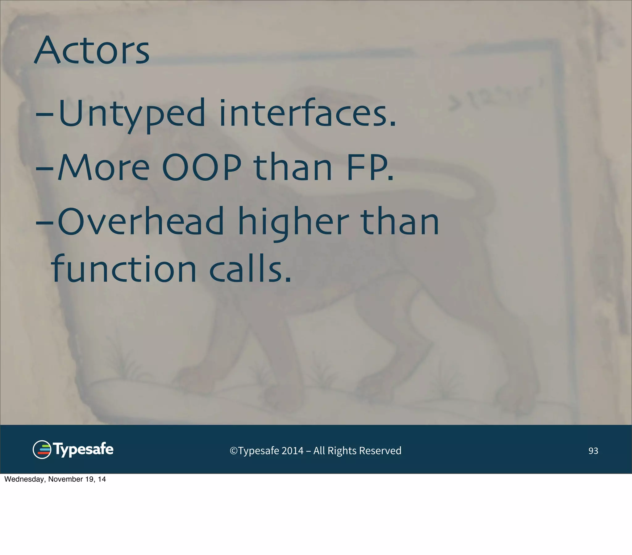 ©Typesafe 2014 – All Rights Reserved 
Actors 
93 
-Untyped interfaces. 
-More OOP than FP. 
-Overhead higher than 
function calls. 
Wednesday, November 19, 14 
 