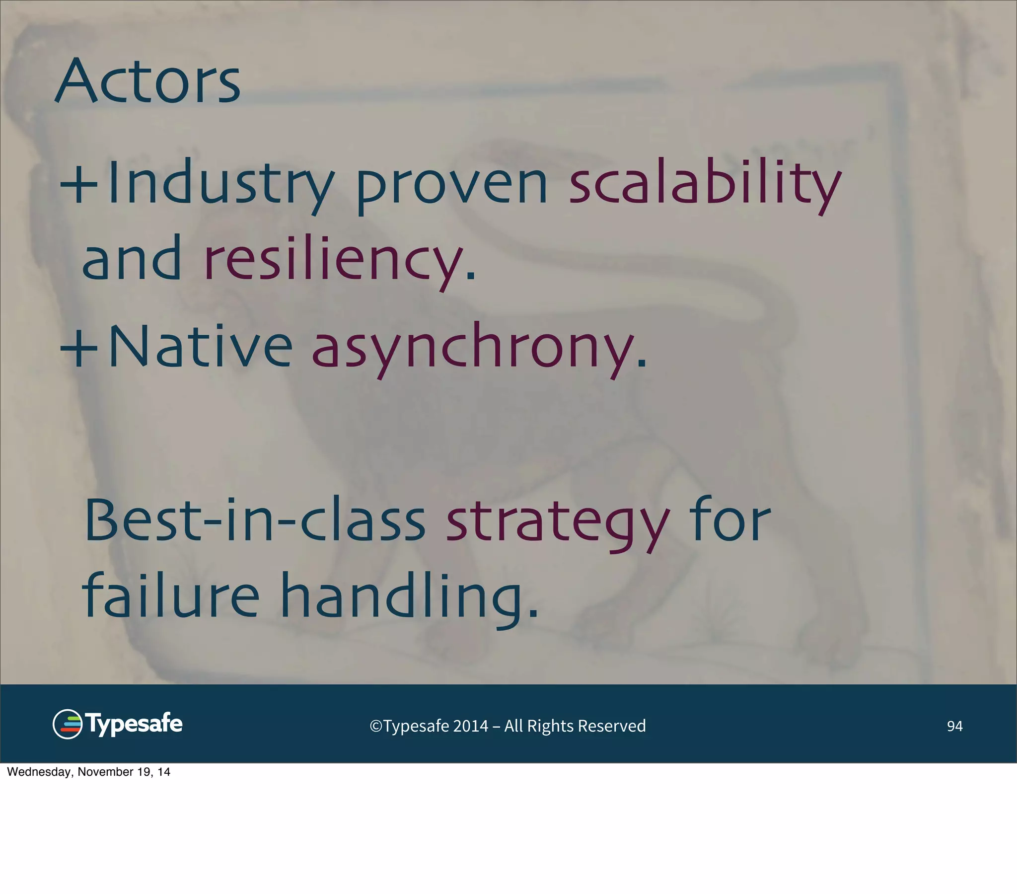 ©Typesafe 2014 – All Rights Reserved 
Actors 
94 
+Industry proven scalability 
and resiliency. 
+Native asynchrony. 
Best-in-class strategy for 
failure handling. 
Wednesday, November 19, 14 
 