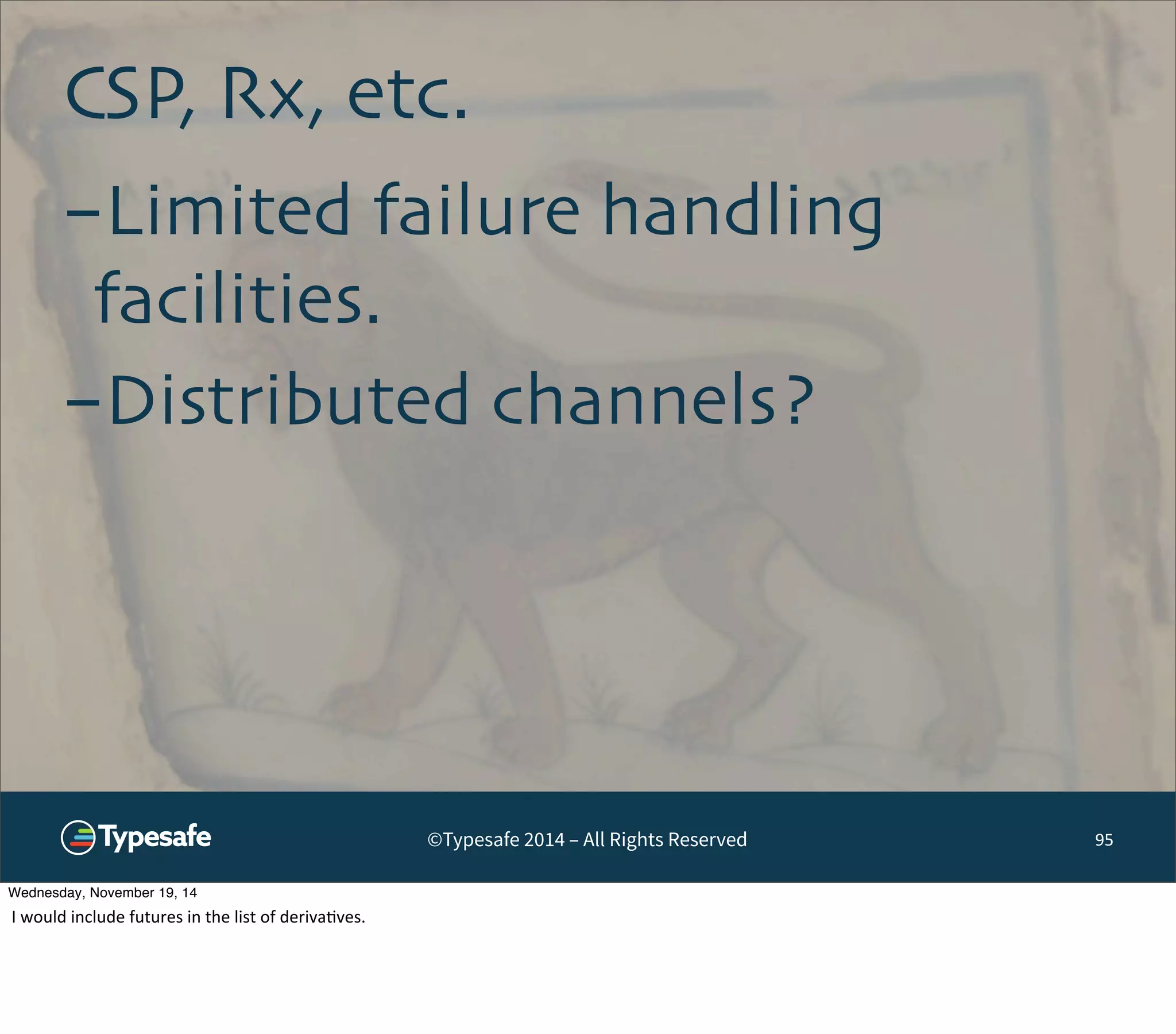 CSP, Rx, etc. 
©Typesafe 2014 – All Rights Reserved 
95 
-Limited failure handling 
facilities. 
-Distributed channels? 
Wednesday, November 19, 14 
I 
would 
include 
futures 
in 
the 
list 
of 
deriva8ves. 
 