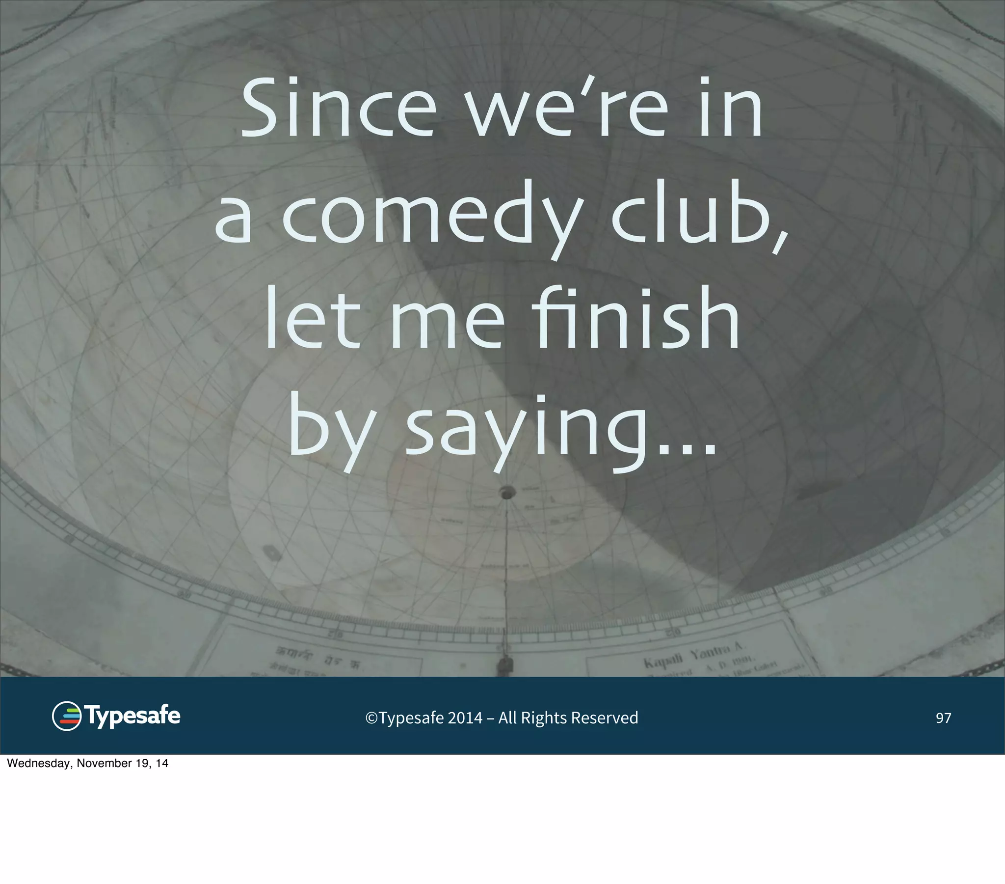 Since we’re in 
a comedy club, 
let me finish 
by saying... 
©Typesafe 2014 – All Rights Reserved 
97 
Wednesday, November 19, 14 
 