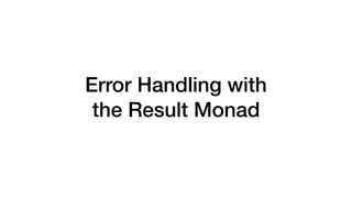 Error Handling with
the Result Monad
 