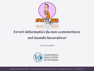 Errori informatici da non commettere
nel mondo lavorativo!
Andrea Draghetti
Università degli Studi di Palermo - Dipartimento di Matematica e Informatica - Orientamento al Lavoro - 25 Ottobre 2017
 