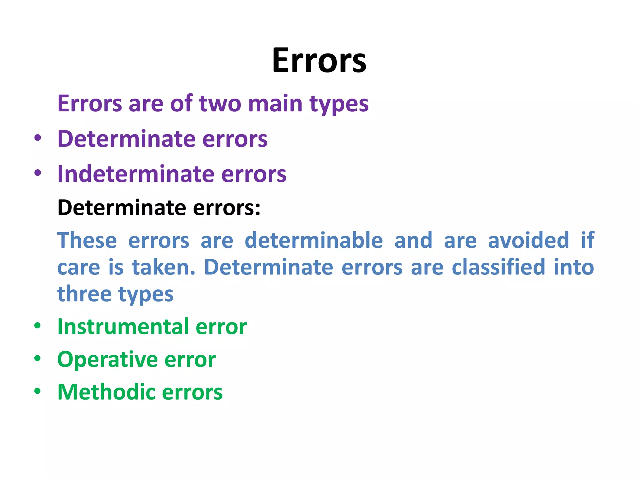 Errors
Errors are of two main types
• Determinate errors
• Indeterminate errors
Determinate errors:
These errors are determinable and are avoided if
care is taken. Determinate errors are classified into
three types
• Instrumental error
• Operative error
• Methodic errors
 