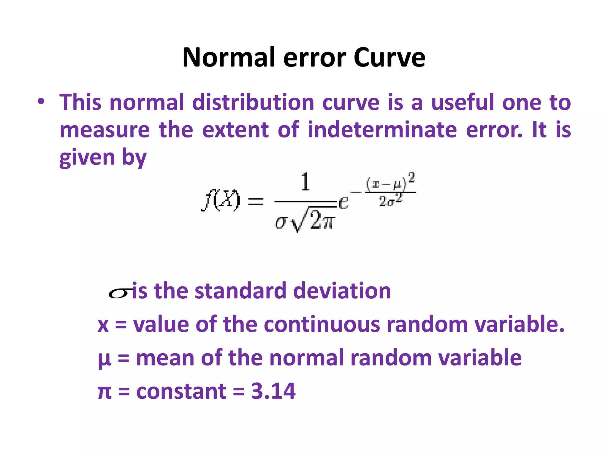 Normal error Curve
• This normal distribution curve is a useful one to
measure the extent of indeterminate error. It is
given by
is the standard deviation
x = value of the continuous random variable.
µ = mean of the normal random variable
π = constant = 3.14

 