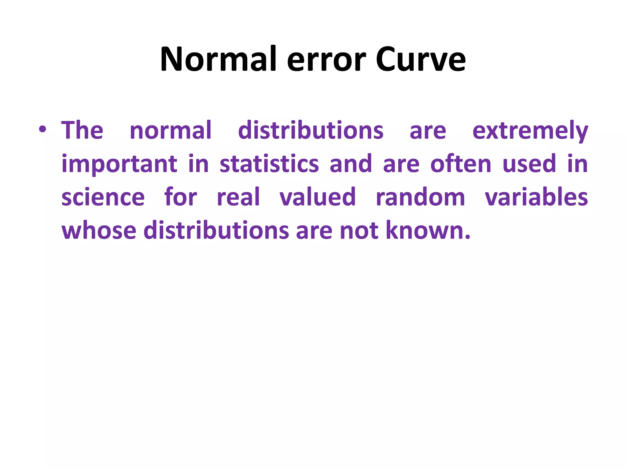 Normal error Curve
• The normal distributions are extremely
important in statistics and are often used in
science for real valued random variables
whose distributions are not known.
 
