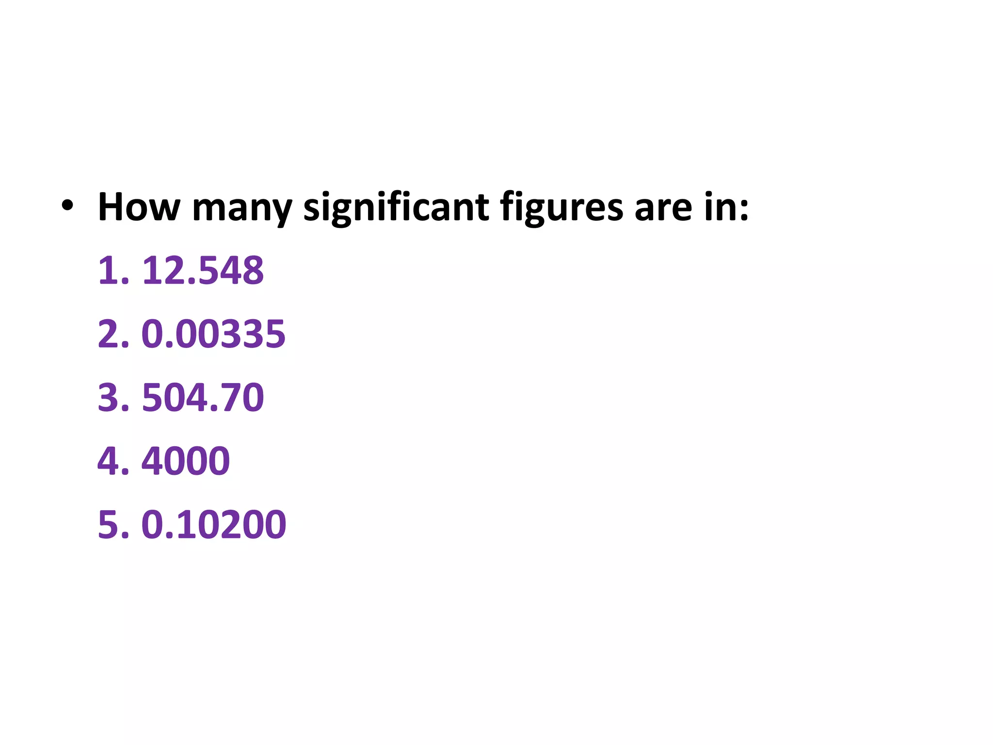 • How many significant figures are in:
1. 12.548
2. 0.00335
3. 504.70
4. 4000
5. 0.10200
 