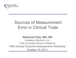 Sources of Measurement
Error in Clinical Trials
Nathaniel Katz, MD, MS
Analgesic Solutions, Inc.
Tufts University School of Medicine
FDA Clinical Outcome Assessments Workshop
October 19, 2011
 