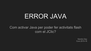 ERROR JAVA
Com activar Java per poder fer activitats flash
com el JClic?
Sandra Gay
Curs 2015-16
 