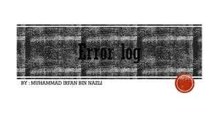 Error log
BY : MUHAMMAD IRFAN BIN NAZLI
 