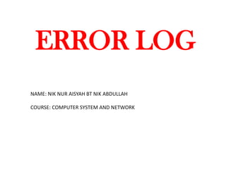 ERROR LOG
NAME: NIK NUR AISYAH BT NIK ABDULLAH
COURSE: COMPUTER SYSTEM AND NETWORK
 